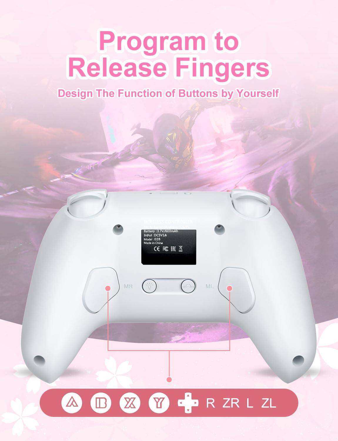 Program to Release Fingers  
Design The Function of Buttons by Yourself  

Battery: 3.7V/600mAh  
Input: DC5VIA  
Model: 028  
Made in China  
CE FC FAC  

MR ML  

A B X Y  
R ZR L ZL