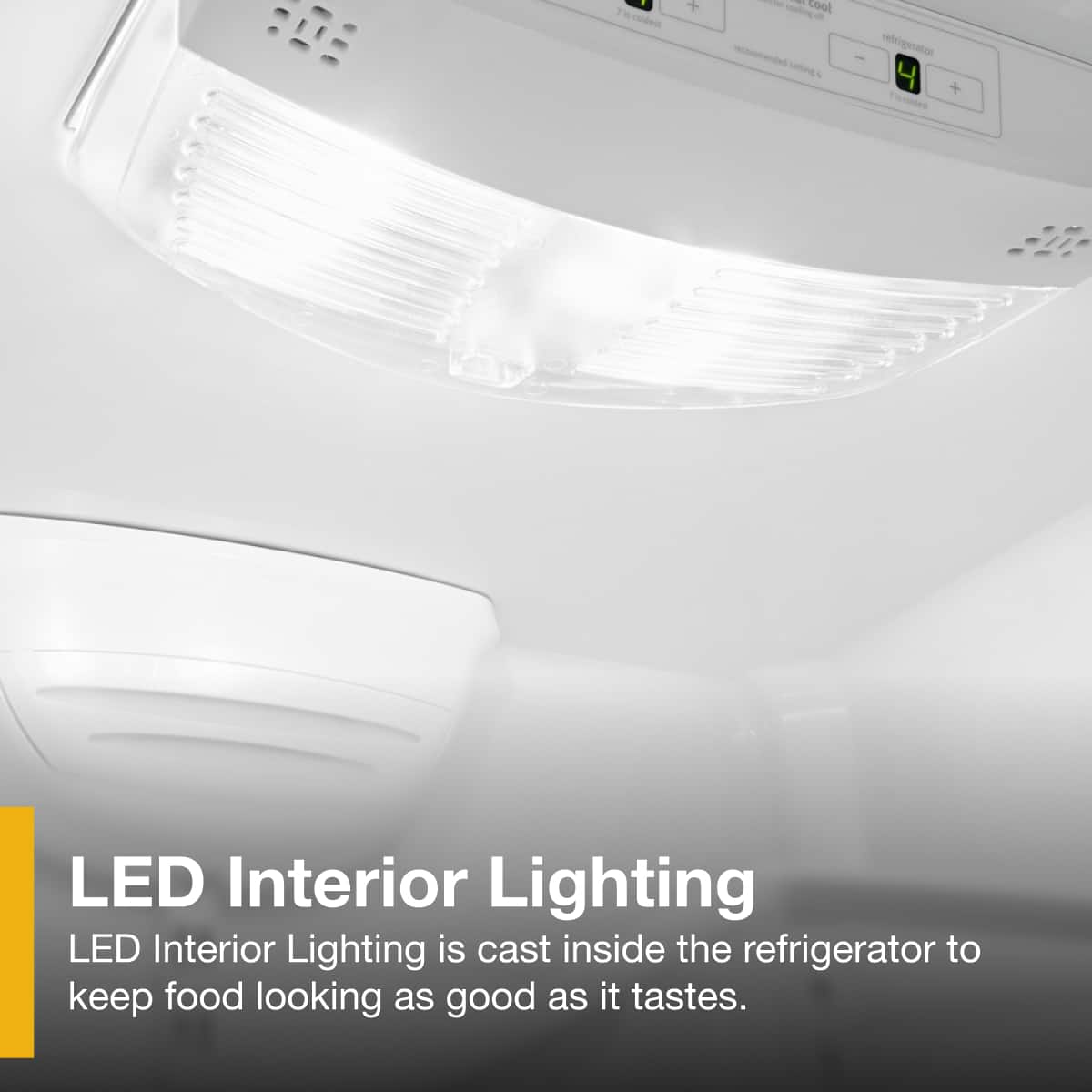 LED Interior Lighting
LED Interior Lighting is cast inside the refrigerator to keep food looking as good as it tastes.