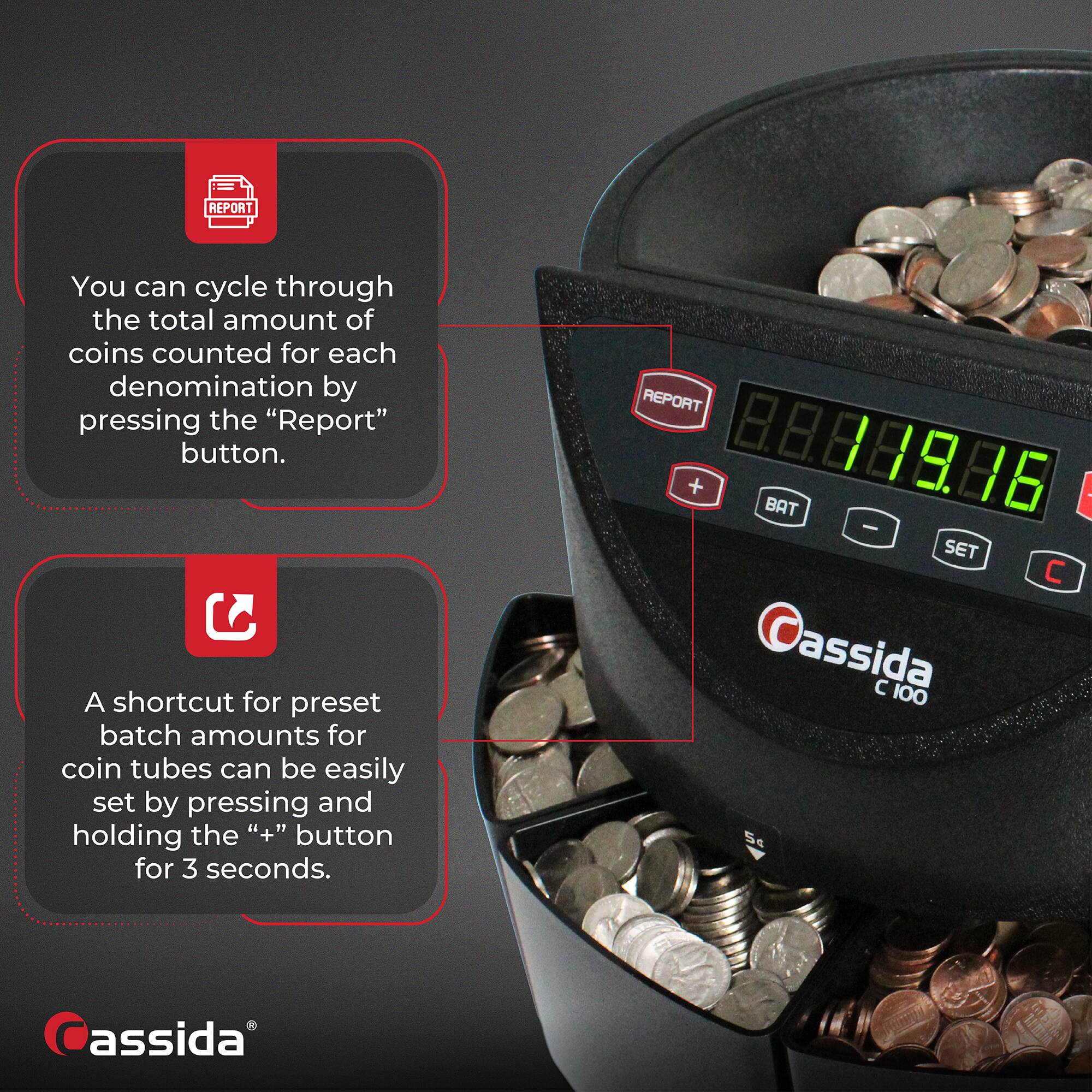 REPORT  
You can cycle through the total amount of coins counted for each denomination by pressing the "Report" button.

A shortcut for preset batch amounts for coin tubes can be easily set by pressing and holding the "+" button for 3 seconds.

Cassida  
C100