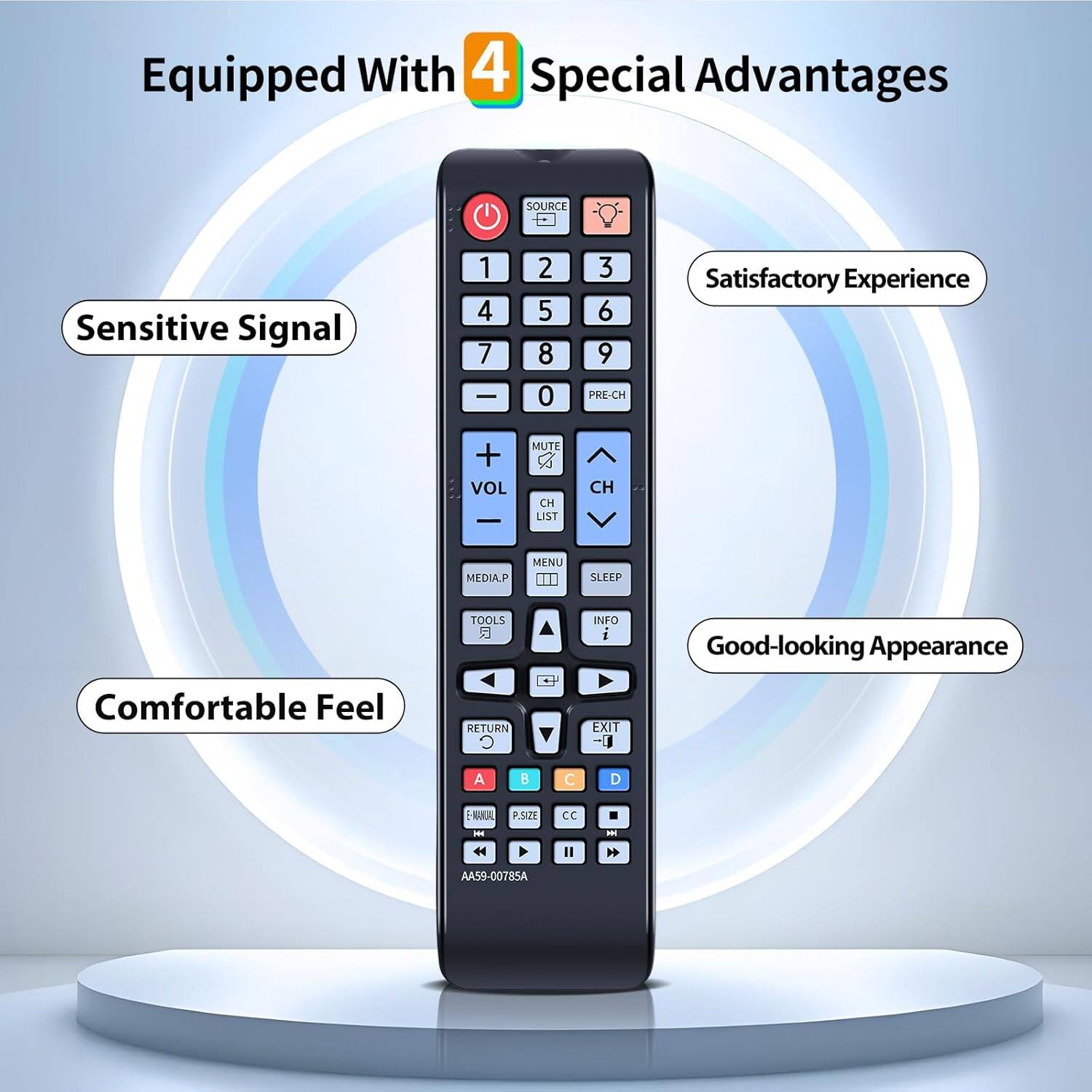 Equipped With 4 Special Advantages

Sensitive Signal

Satisfactory Experience

Comfortable Feel

Good-looking Appearance

SOURCE

PRE-CH

VOL

MUTE

CH LIST

CH MEDIA.P

MANU

SLEEP

TOOLS

INFO

MENU

SLEEP

CC

AA59-0078SA