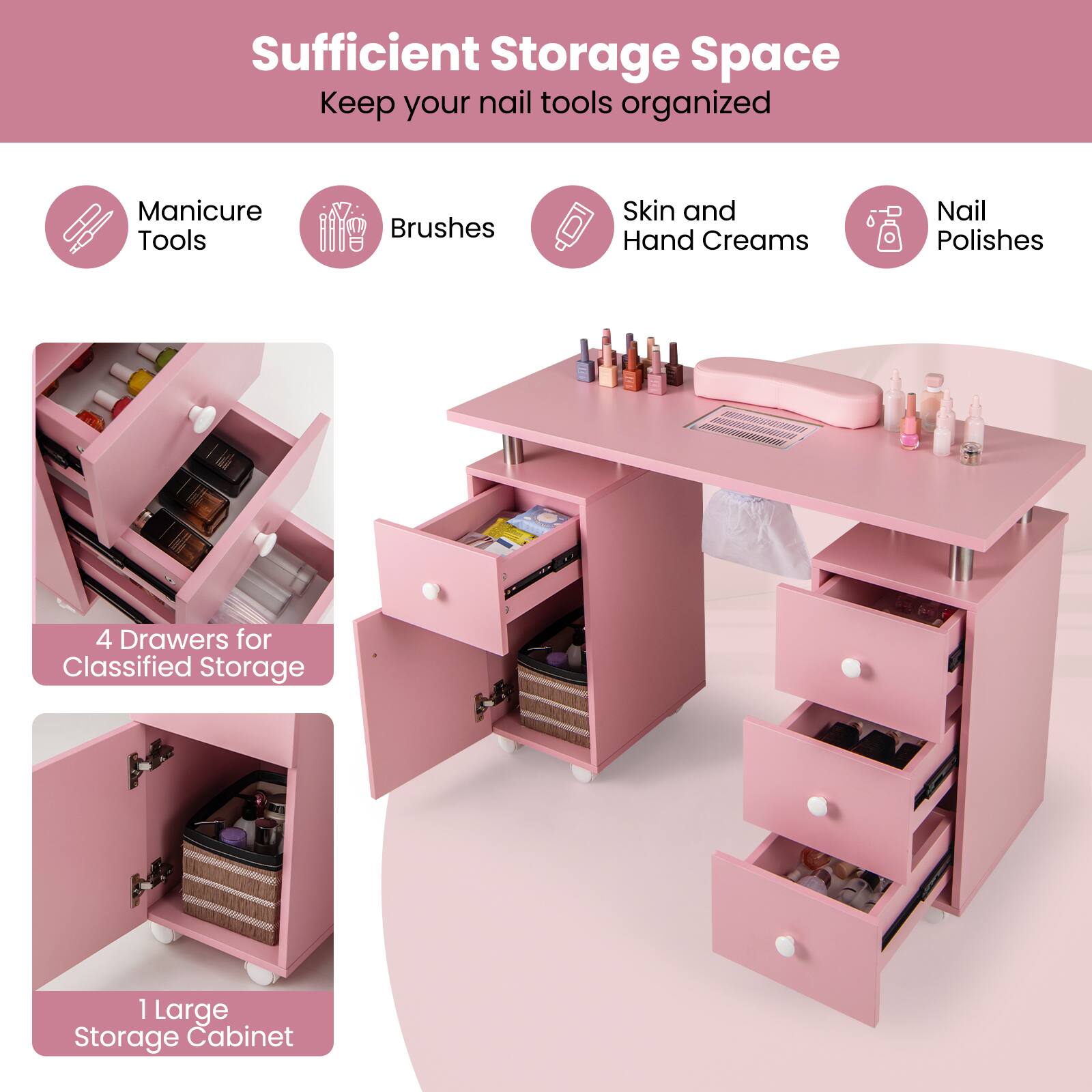 Sufficient Storage Space  
Keep your nail tools organized  

Manicure Tools  
Brushes  
Skin and Hand Creams  
Nail Polishes  

4 Drawers for Classified Storage  
1 Large Storage Cabinet