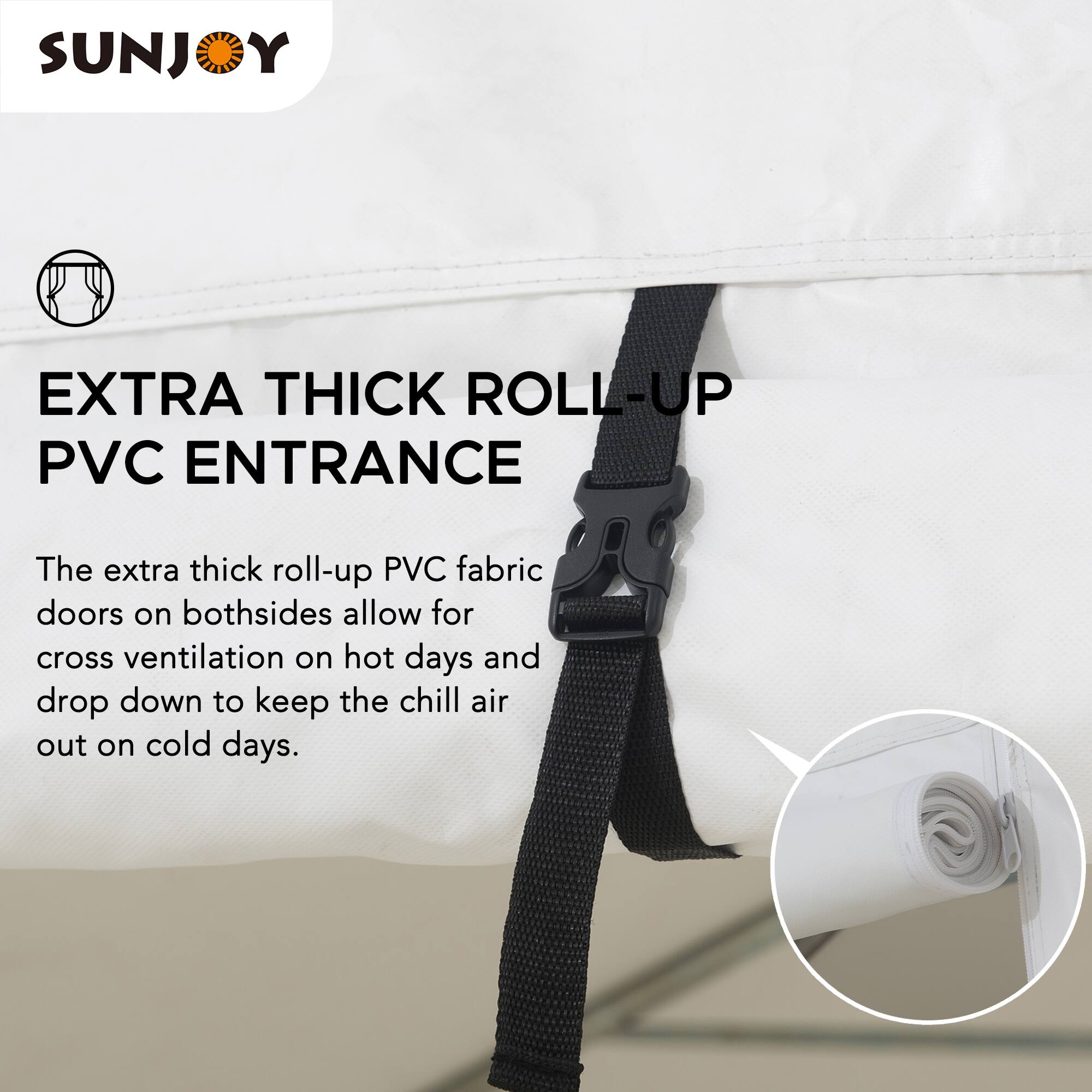 SUNJOY EXTRA THICK ROLL-UP PVC ENTRANCE

The extra thick roll-up PVC fabric doors on both sides allow for cross ventilation on hot days and drop down to keep the chill air out on cold days.