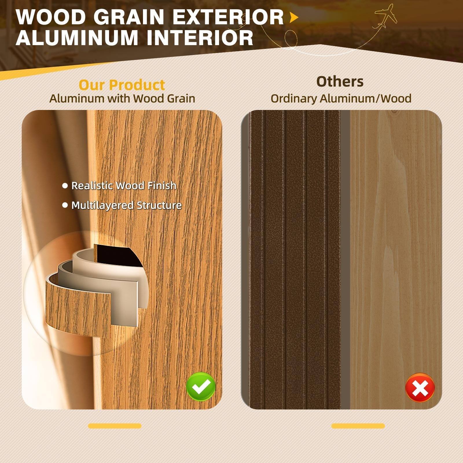 WOOD GRAIN EXTERIOR  
ALUMINUM INTERIOR

Our Product  
Aluminum with Wood Grain  
- Realistic Wood Finish  
- Multilayered Structure

Others  
Ordinary Aluminum/Wood