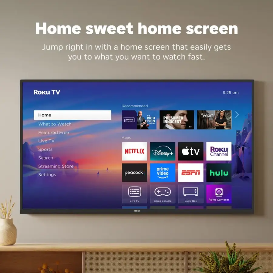 Home sweet home screen: Jump right in with a home screen that easily gets you to what you want to watch fast. Roku TV 9:25 pm Recommended: Home, What to Watch, Sports, Search, Apps, Netflix, Disney+, tv, Roku Channel, Streaming Store, Settings, Peacock, Prime Video, ESPN, Hulu Live TV, Cameo, Console, Camera.