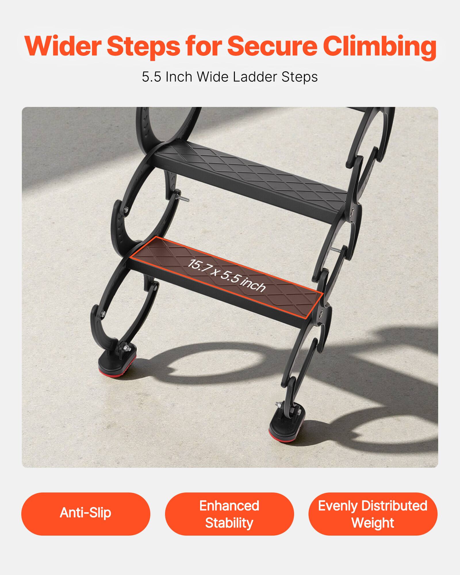 Wider Steps for Secure Climbing  
5.5 Inch Wide Ladder Steps  
15.7 x 5.5 inch  

Anti-Slip  
Enhanced Stability  
Evenly Distributed Weight