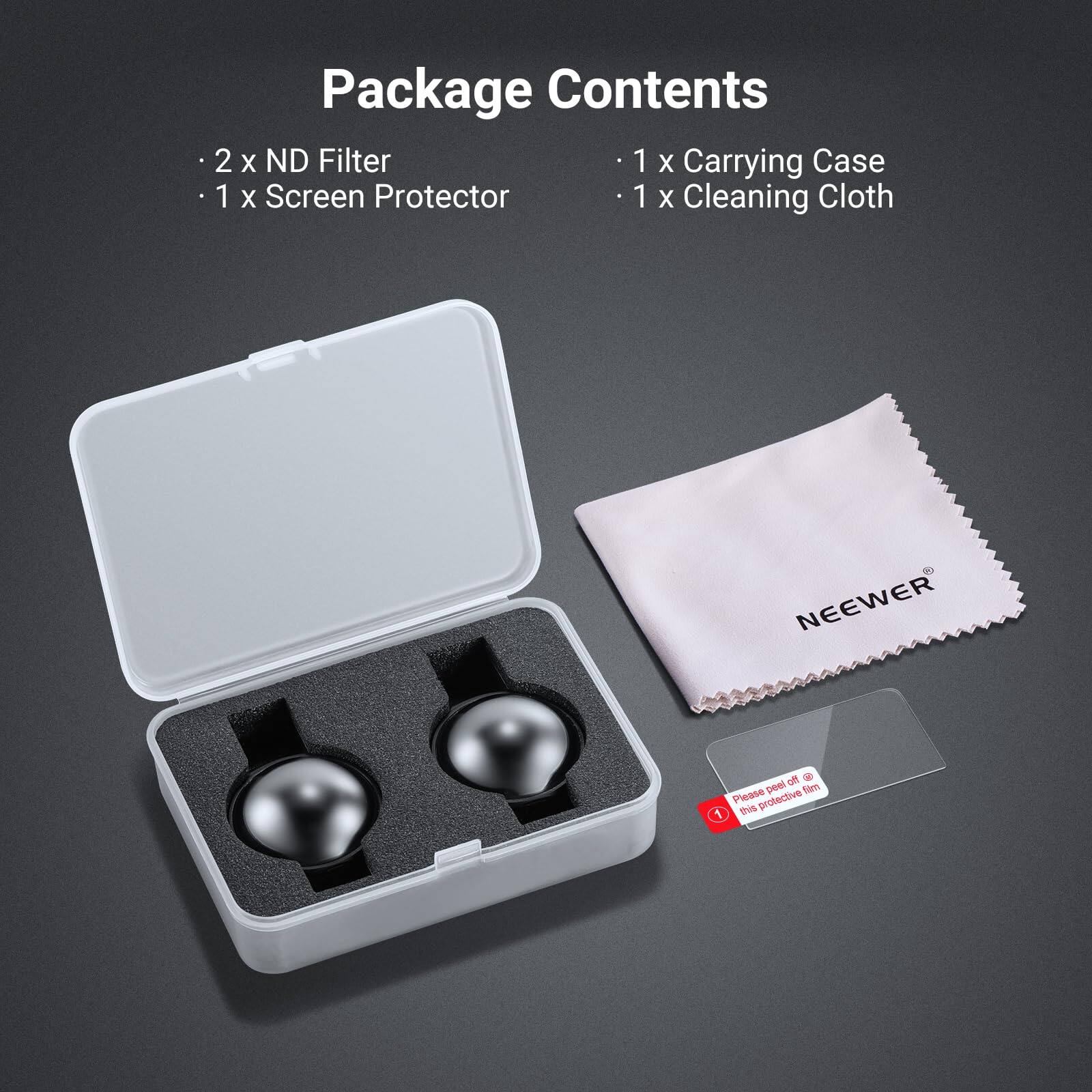 Package Contents

- 2 x ND Filter
- 1 x Screen Protector
- 1 x Carrying Case
- 1 x Cleaning Cloth

NEEWER

Please peel off this protective film
