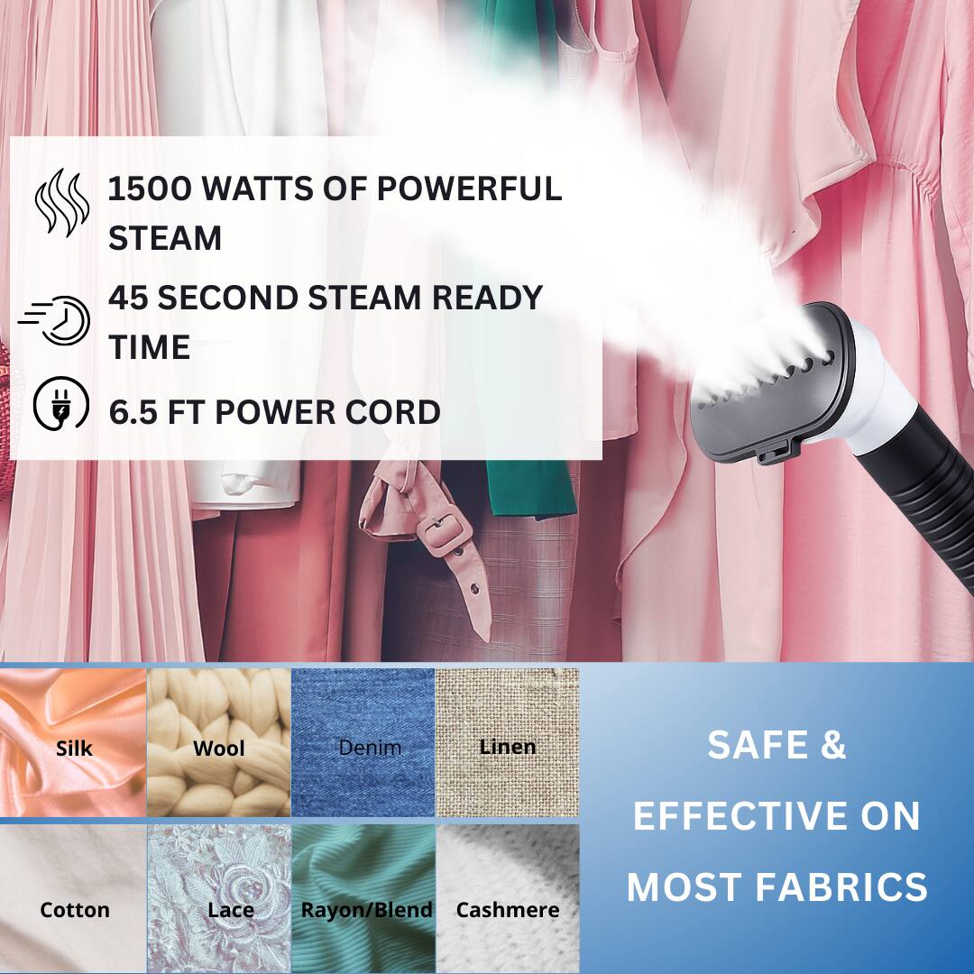 1500 WATTS OF POWERFUL STEAM  
45 SECOND STEAM READY TIME  
6.5 FT POWER CORD  

SAFE & EFFECTIVE ON MOST FABRICS  

Silk  
Wool  
Denim  
Linen  
Cotton  
Lace  
Rayon/Blend  
Cashmere