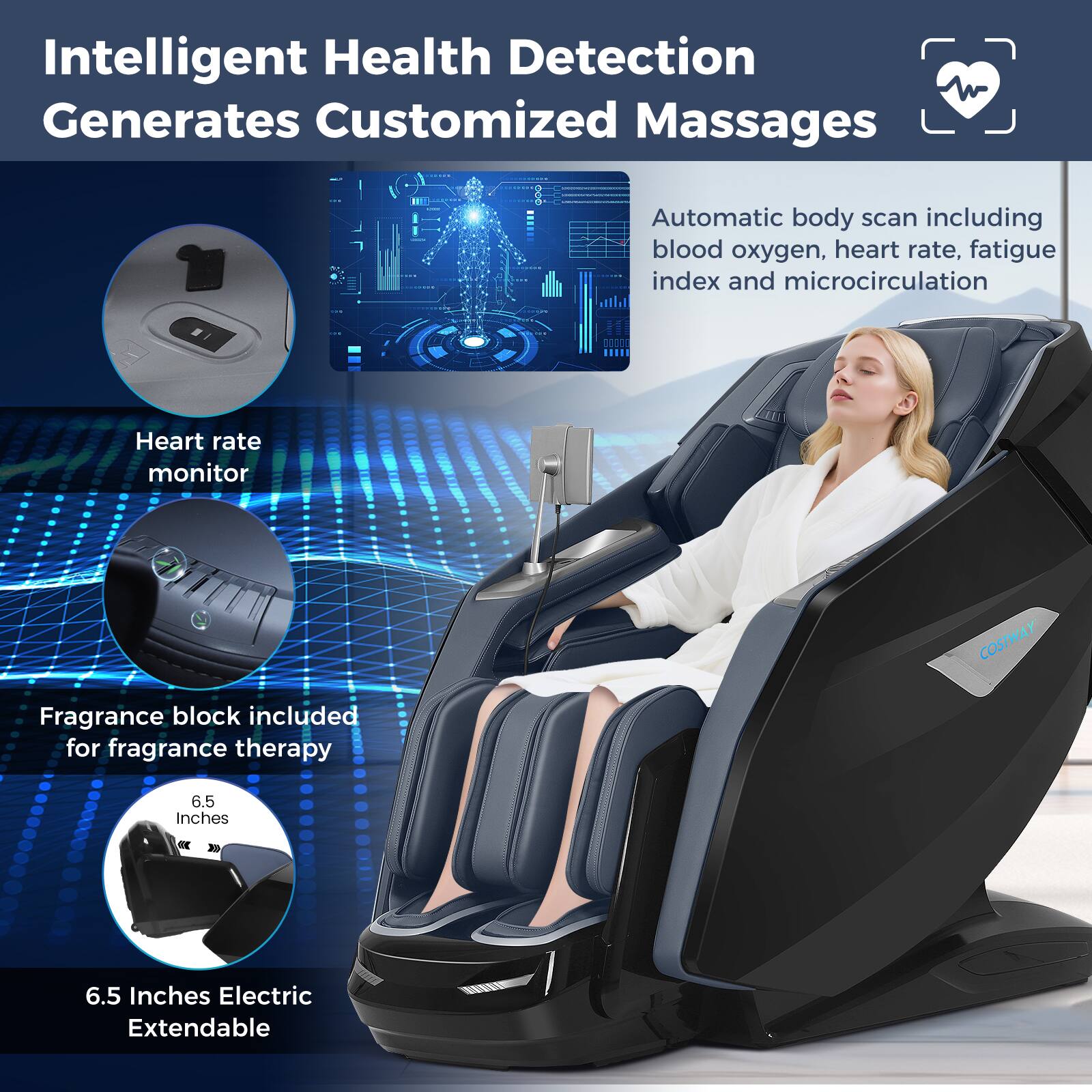Intelligent Health Detection Generates Customized Massages

Automatic body scan including blood oxygen, heart rate, fatigue index and microcirculation

Heart rate monitor

Fragrance block included for fragrance therapy

6.5 Inches Electric Extendable