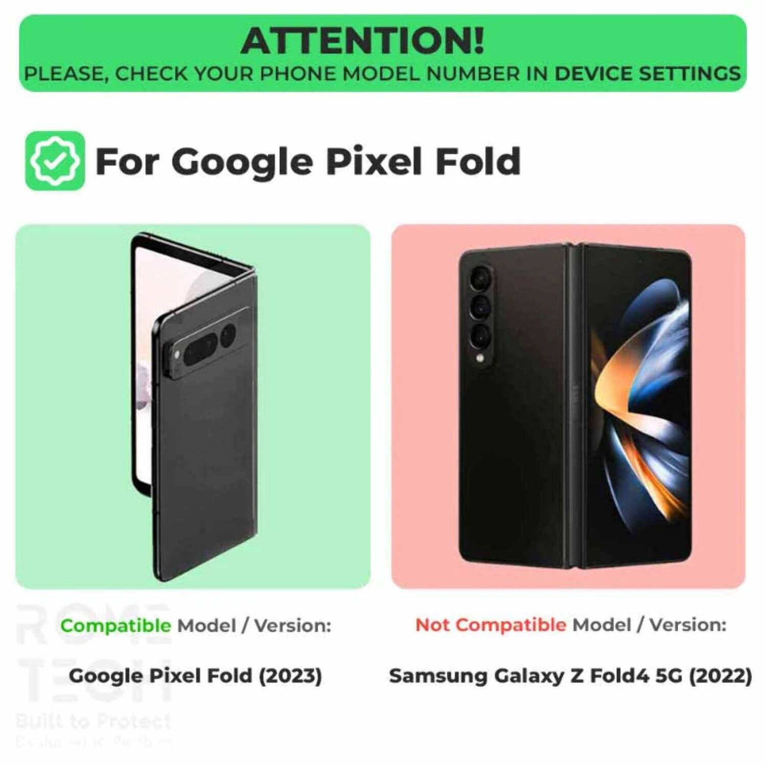 ATTENTION!  
PLEASE, CHECK YOUR PHONE MODEL NUMBER IN DEVICE SETTINGS  

For Google Pixel Fold  

Compatible Model / Version:  
Google Pixel Fold (2023)  

Not Compatible Model / Version:  
Samsung Galaxy Z Fold4 5G (2022)