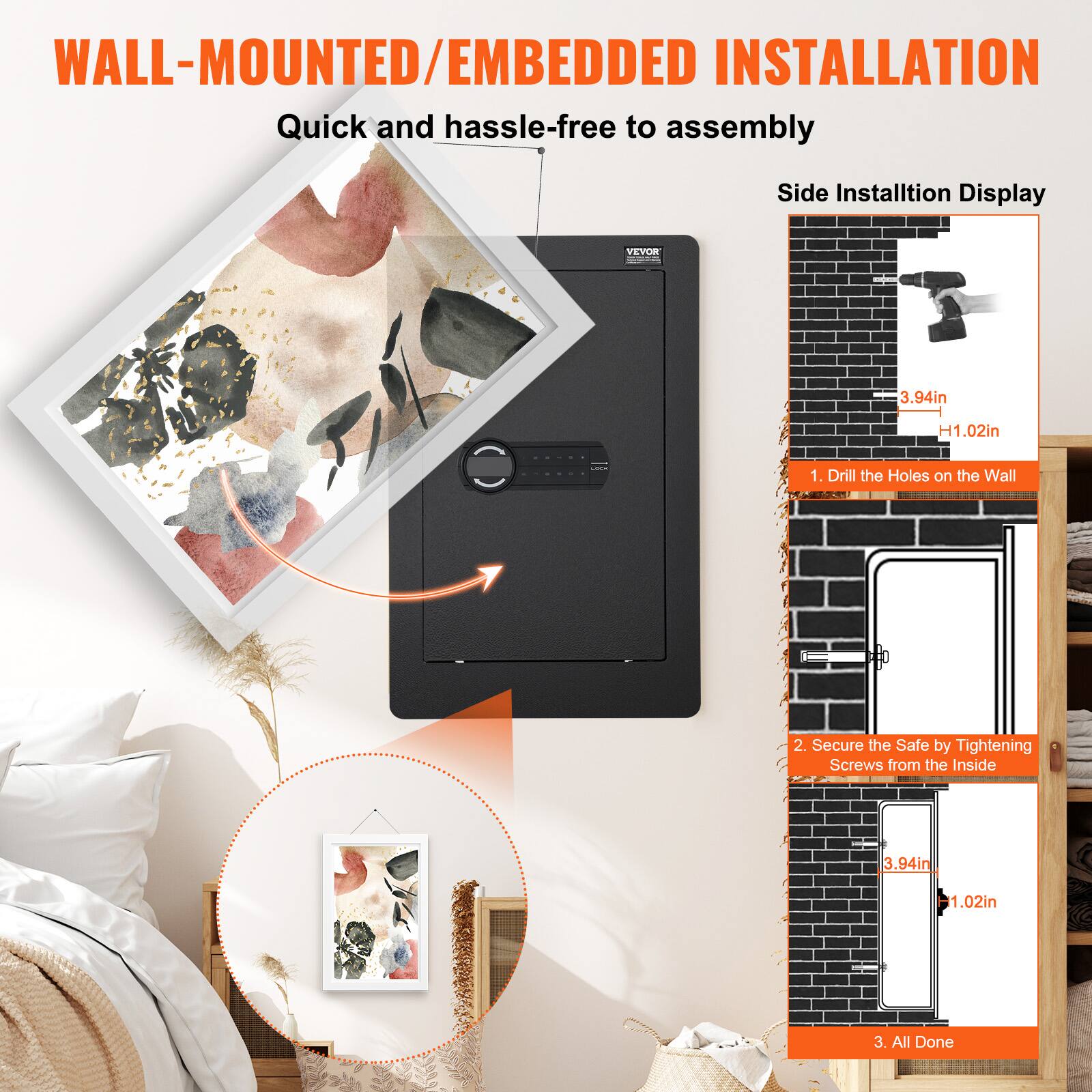 WALL-MOUNTED/EMBEDDED INSTALLATION  
Quick and hassle-free to assemble  

Side Installation Display  

1. Drill the Holes on the Wall  
3.94in H1.02in  

2. Secure the Safe by Tightening Screws from the Inside  
3.94in H1.02in  

3. All Done