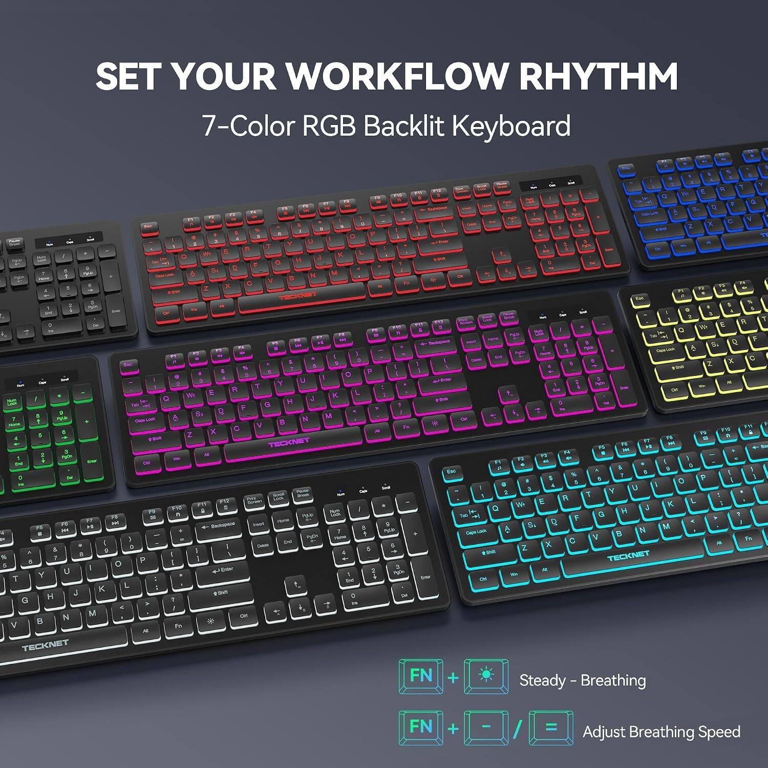 SET YOUR WORKFLOW RHYTHM  
7-Color RGB Backlit Keyboard

FN + * Steady - Breathing  
FN + / = Adjust Breathing Speed
