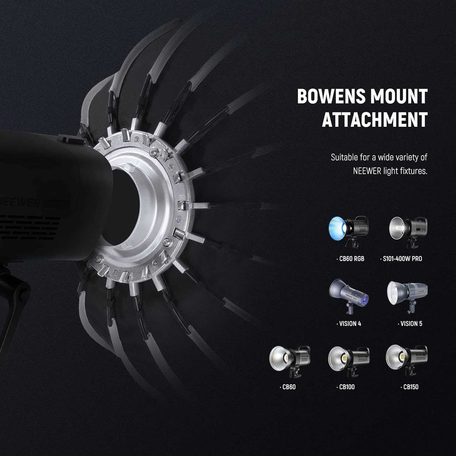 BOWENS MOUNT ATTACHMENT  
Suitable for a wide variety of NEEWER light fixtures.  

NEEWER CB60 RGB  
S101-400W PRO  
VISION 4  
VISION 5  
CB60  
C8100  
CB150