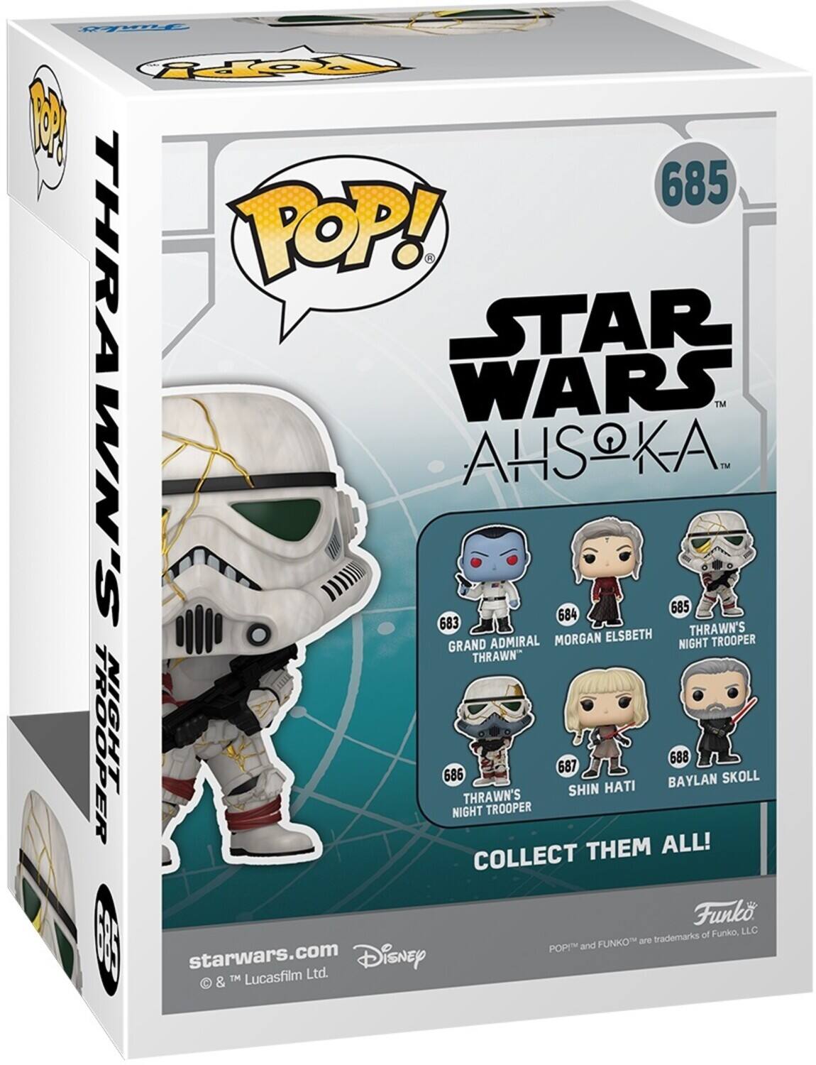 Fwl Ropy 685 POP! STAR WARS AHSKA. 683 GRAND ADMIRAL THRAWN'S 684 MORGAN ELSBETH 685 NIGHT TROOPER 686 THRAWN'S 687 SHIN HATI 688 BAYLAN SKOLL THRAWN'S NIGHT TROOPER COLLECT THEM ALL! Funko of Funko, LLC E85 I FUNKO are trademarks POP and starwars.com Disney TM Lucasfilm Ltd. a &