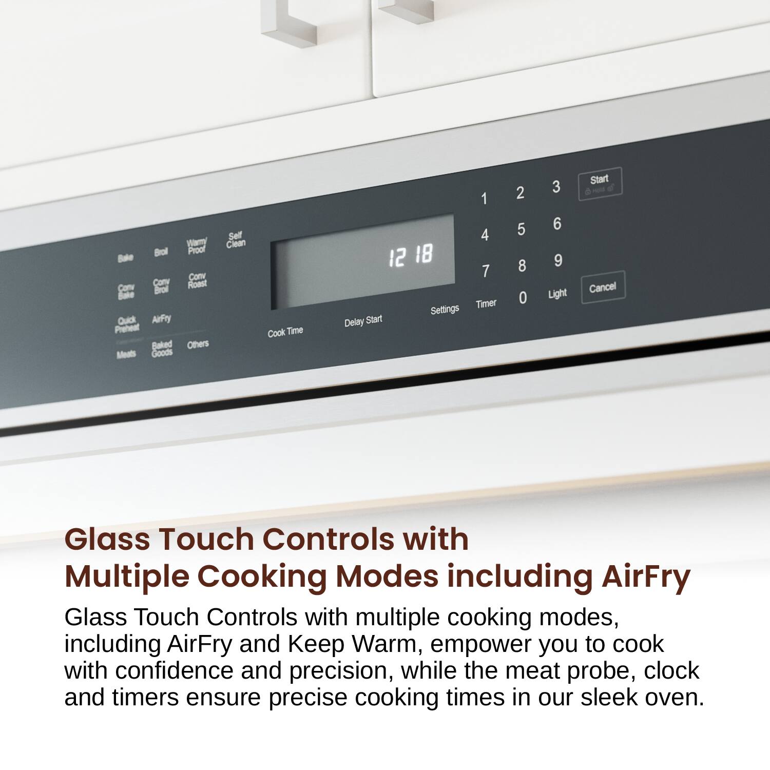 Wamy Bol Proof Bale Com Cony Roast Cony brol Bake Quick AuFry Prehest Blaked Others Meats Goods Self Clean Cook Time 1 4 12 18 7 Timer Settings Delay Start 2 5 8 0 3 6 9 Light Start Cancel Glass Touch Controls with Multiple Cooking Modes including AirFry Glass Touch Controls with multiple cooking modes, including AirFry and Keep Warm, empower you to cook with confidence and precision, while the meat probe, clock and timers ensure precise cooking times in our sleek oven.