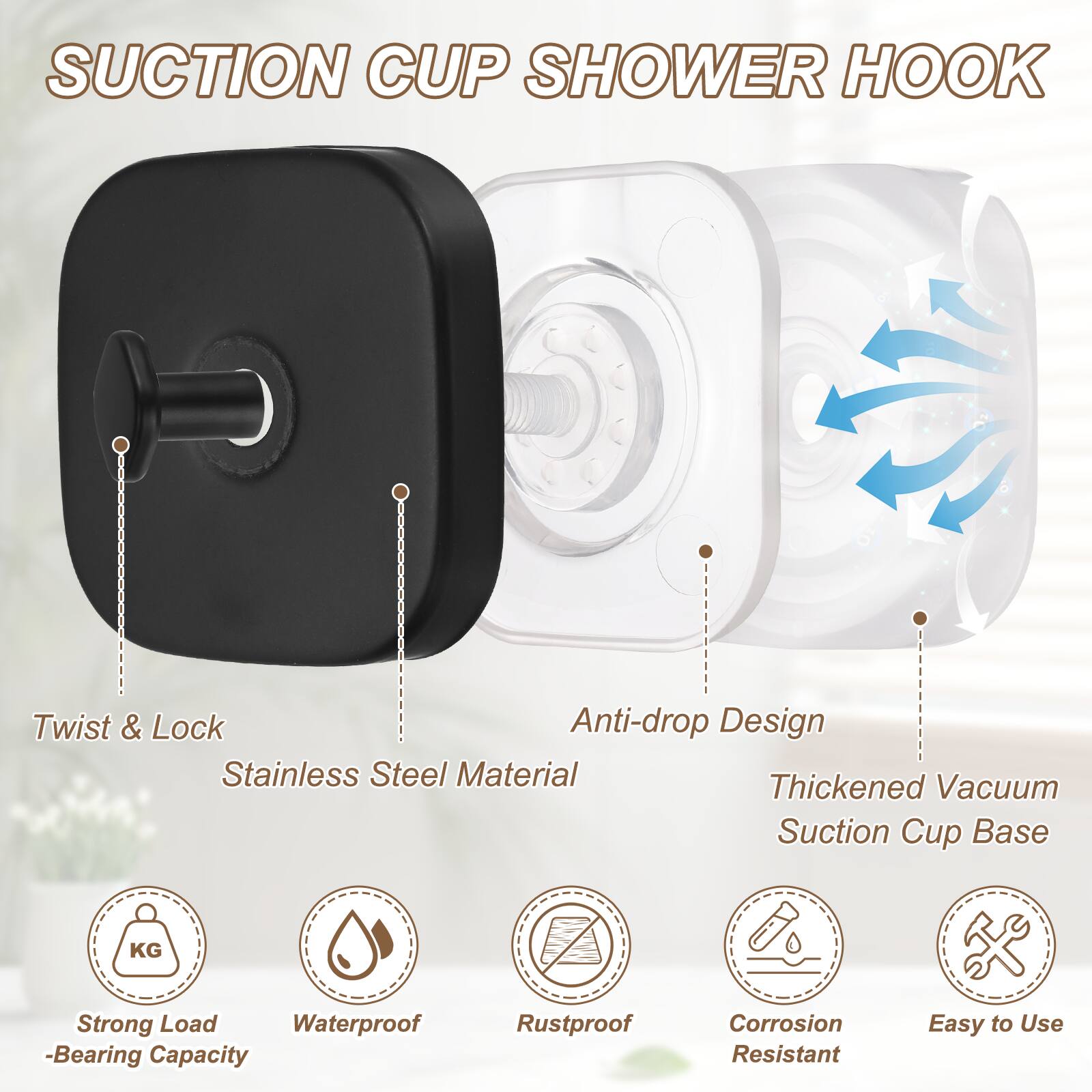 Suction Cup Shower Hook  
Twist & Lock Anti-drop Design  
Stainless Steel Material  
Thickened Vacuum Suction Cup Base  
Strong Load-Bearing Capacity  
Waterproof  
Rustproof Corrosion Resistant  
Easy to Use