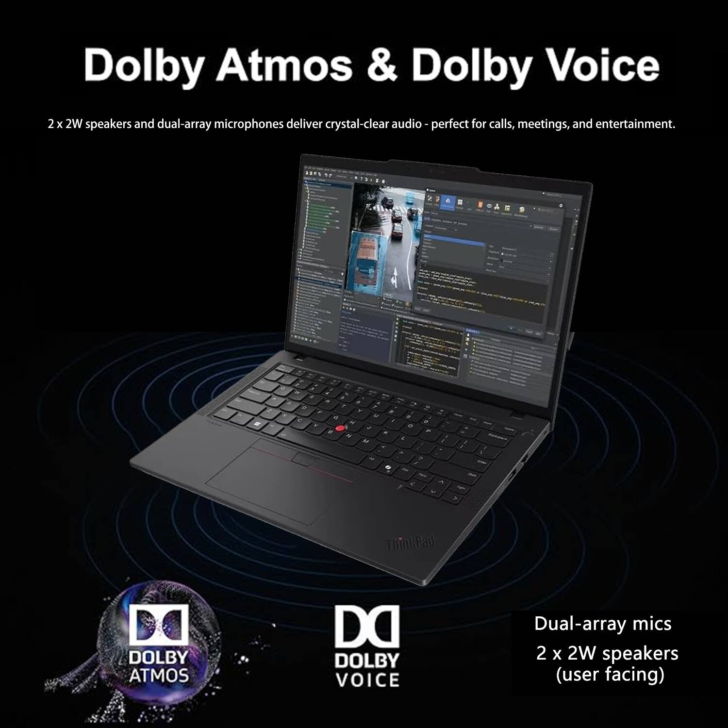 Dolby Atmos & Dolby Voice

2 x 2W speakers and dual-array microphones deliver crystal-clear audio - perfect for calls, meetings, and entertainment.

Dual-array mics
2 x 2W speakers (user facing)