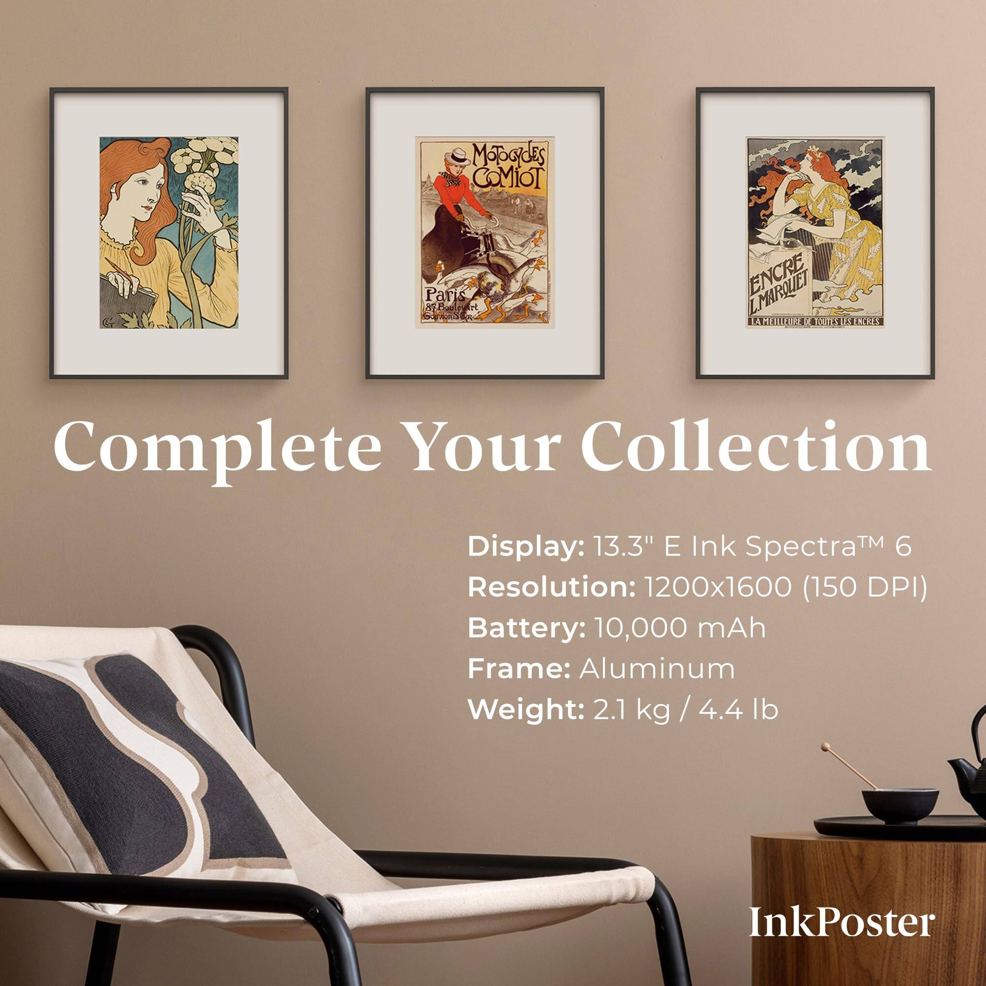 MOOGIOES COMIOT Paris aT NEn H ENCRE TAROLILIT LA X  TR LE

Complete Your Collection

Display: 13.3" E Ink Spectra™ 6  
Resolution: 1200x1600 (150 DPI)  
Battery: 10,000 mAh  
Frame: Aluminum  
Weight: 2.1 kg / 4.4 lb  

InkPoster