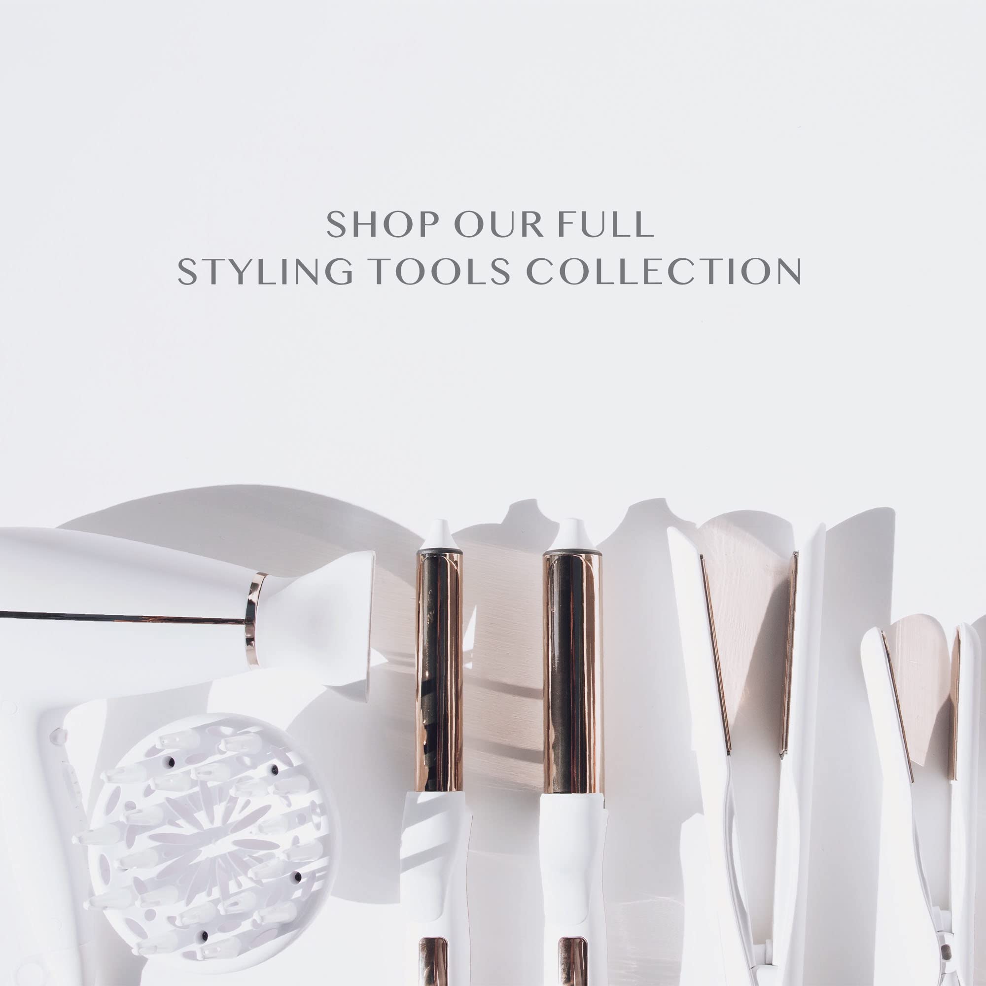 SHOP OUR FULL STYLING TOOLS COLLECTION