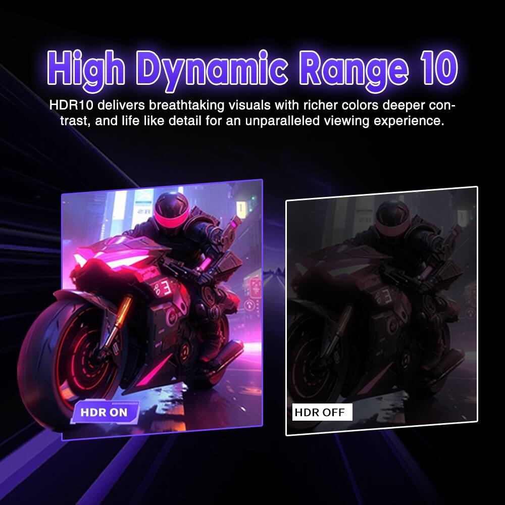 High Dynamic Range 10

HDR10 delivers breathtaking visuals with richer colors, deeper contrast, and life-like detail for an unparalleled viewing experience.

HDR ON

HDR OFF