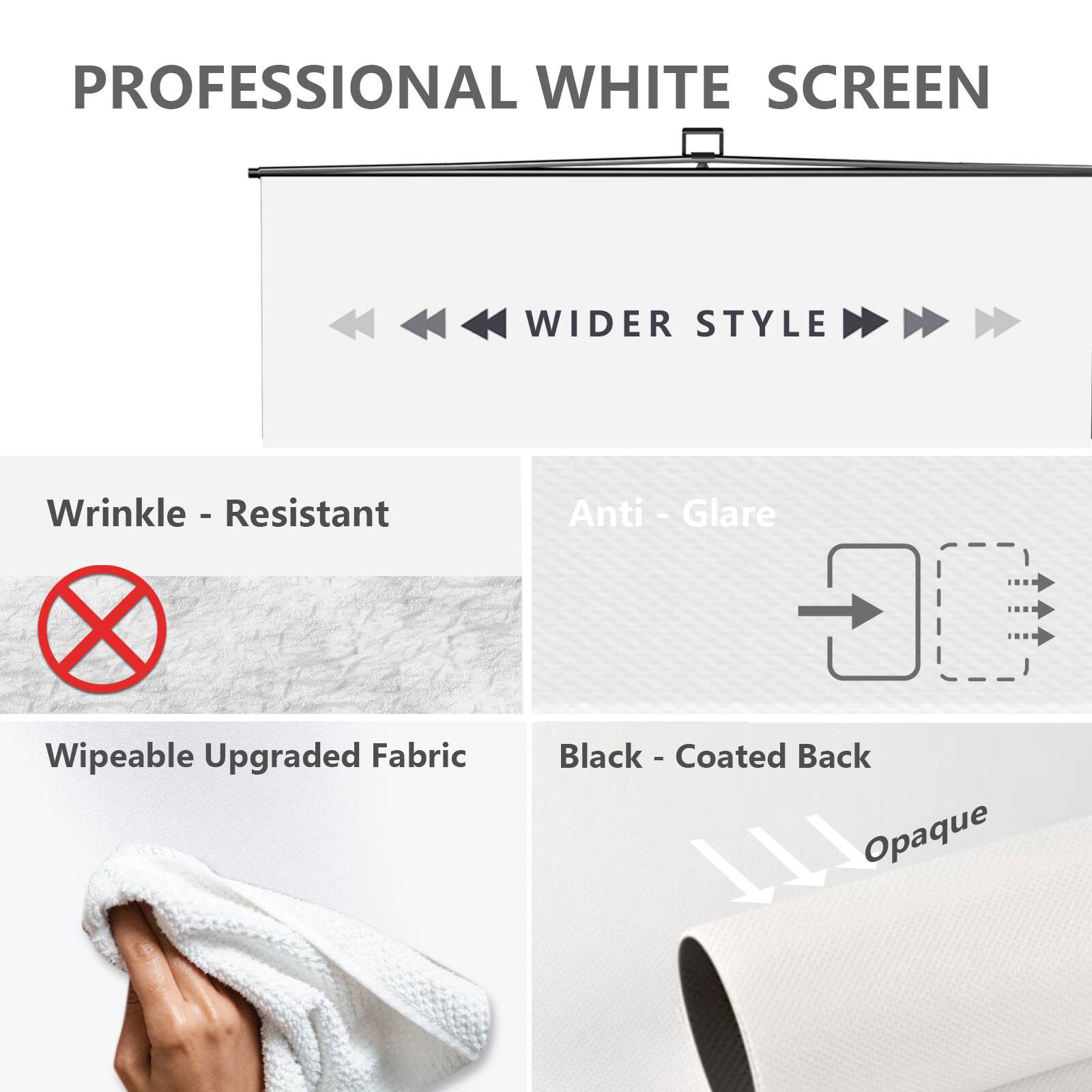 PROFESSIONAL WHITE SCREEN

Wider Style

Wrinkle - Resistant

Wipeable Upgraded Fabric

Anti - Glare

Black - Coated Back

Opaque