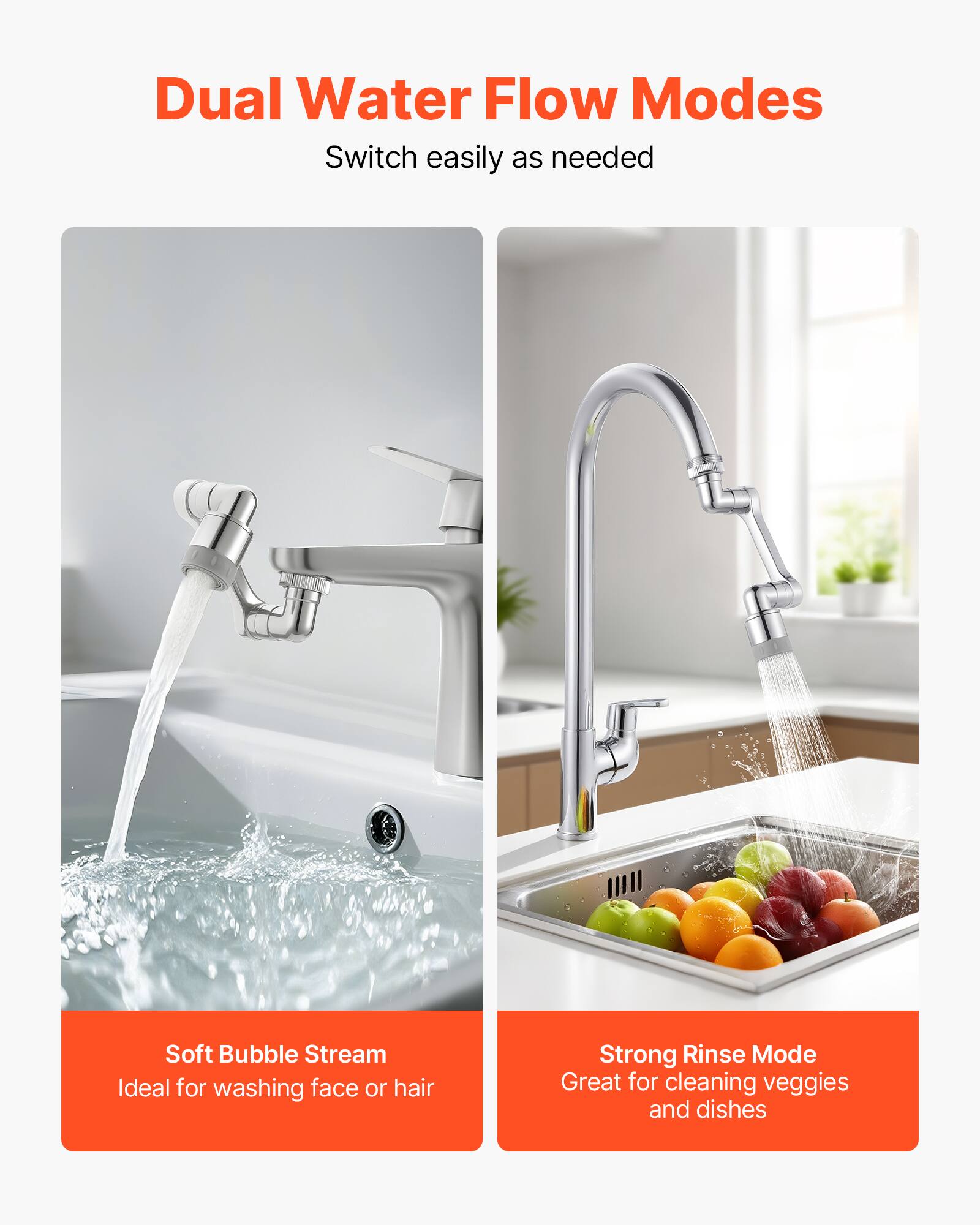 Dual Water Flow Modes  
Switch easily as needed  

Soft Bubble Stream  
Ideal for washing face or hair  

Strong Rinse Mode  
Great for cleaning veggies and dishes