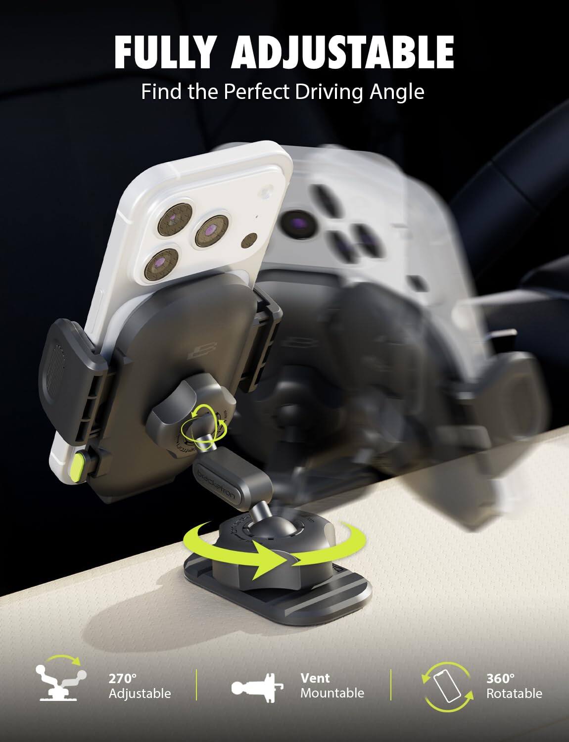 FULLY ADJUSTABLE  
Find the Perfect Driving Angle

270° Adjustable  
Vent Mountable  
360° Rotatable