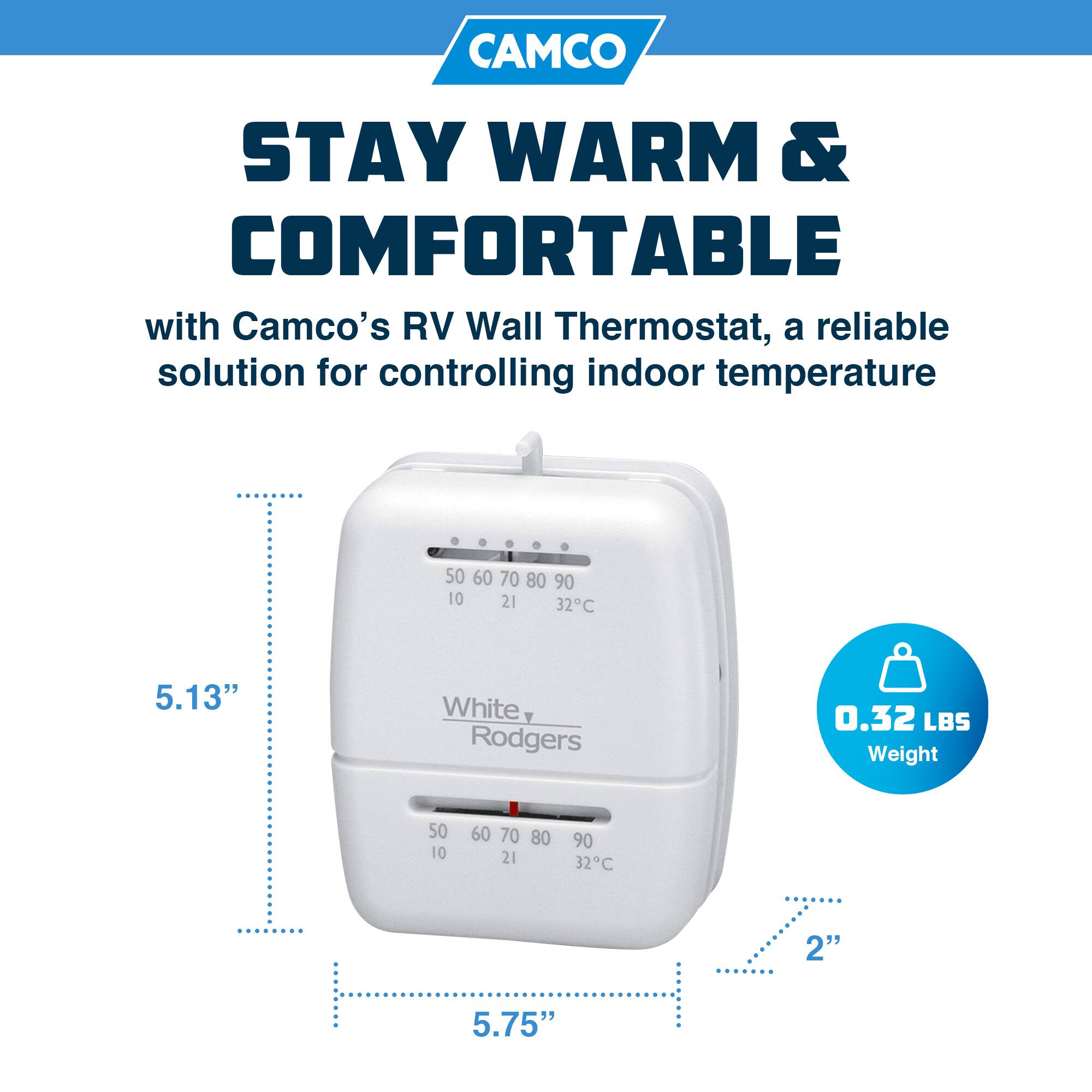 CAMCO STAY WARM & COMFORTABLE with Camco's RV Wall Thermostat, a reliable solution for controlling indoor temperature

5.13" White, Rodgers 0.32 LBS Weight

2" 5.75"