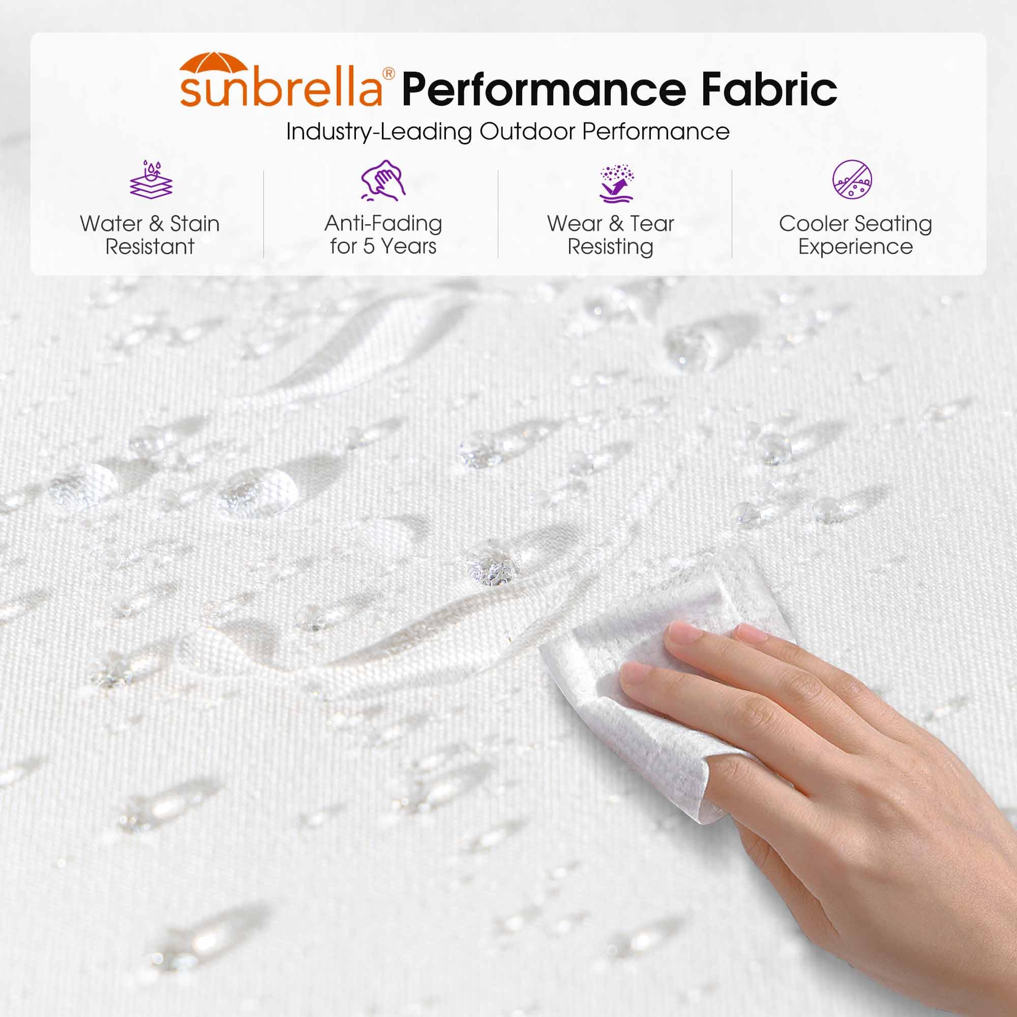 sunbrella Performance Fabric  
Industry-Leading Outdoor Performance  
Water & Stain Resistant  
Anti-Fading for 5 Years  
Wear & Tear Resisting  
Cooler Seating Experience