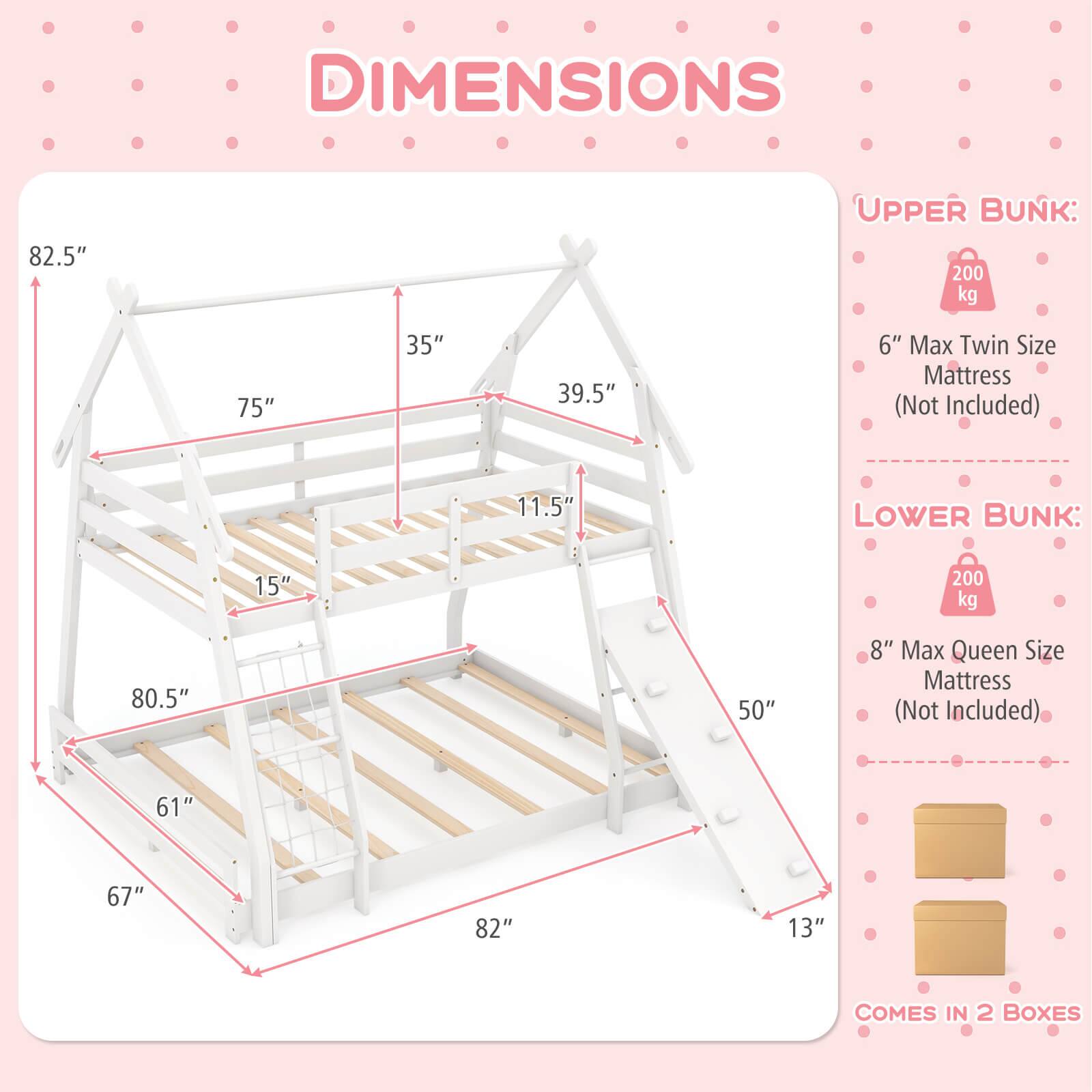 **DIMENSIONS**

- **UPPER BUNK:**
  - 200 kg
  - 6" Max Twin Size Mattress (Not Included)

- **LOWER BUNK:**
  - 200 kg
  - 8" Max Queen Size Mattress (Not Included)

**COMES IN 2 BOXES**

**Dimensions:**
- 82.5" (height)
- 75" (length)
- 35" (width)
- 39.5" (depth)
- 11.5" (height from floor to upper bunk)
- 15" (height from floor to lower bunk)
- 80.5" (length of lower bunk)
- 50" (width of lower bunk)
- 61" (depth of lower bunk)
- 67" (depth of upper bunk)
- 82" (depth of upper bunk)
- 13" (height of ladder)