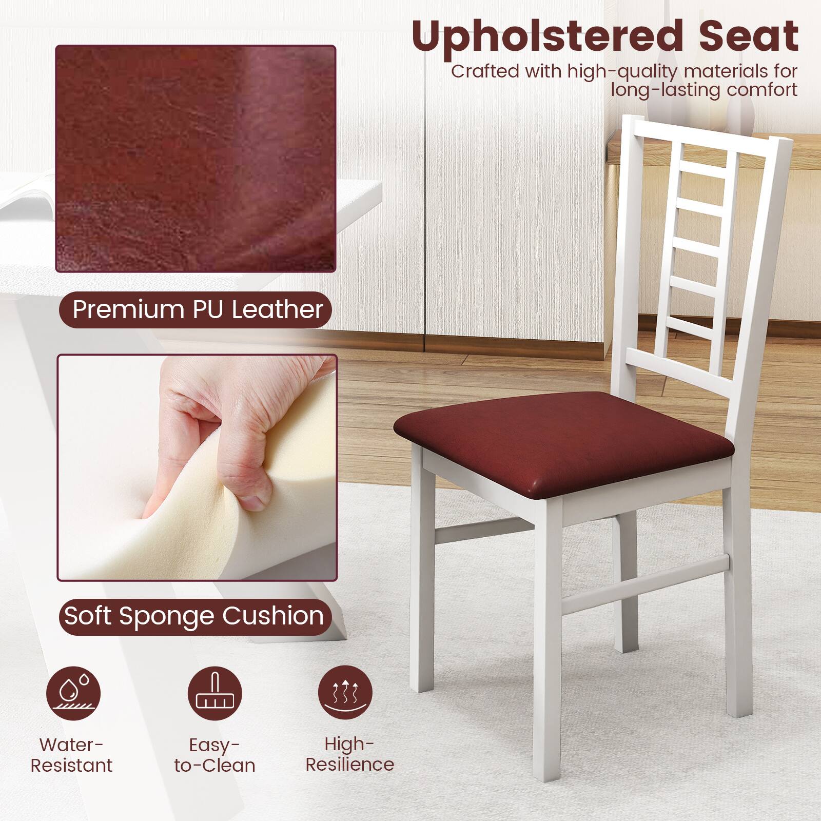 Upholstered Seat  
Crafted with high-quality materials for long-lasting comfort  

Premium PU Leather  

Soft Sponge Cushion  

Water-Resistant  
Easy to Clean  
High Resilience