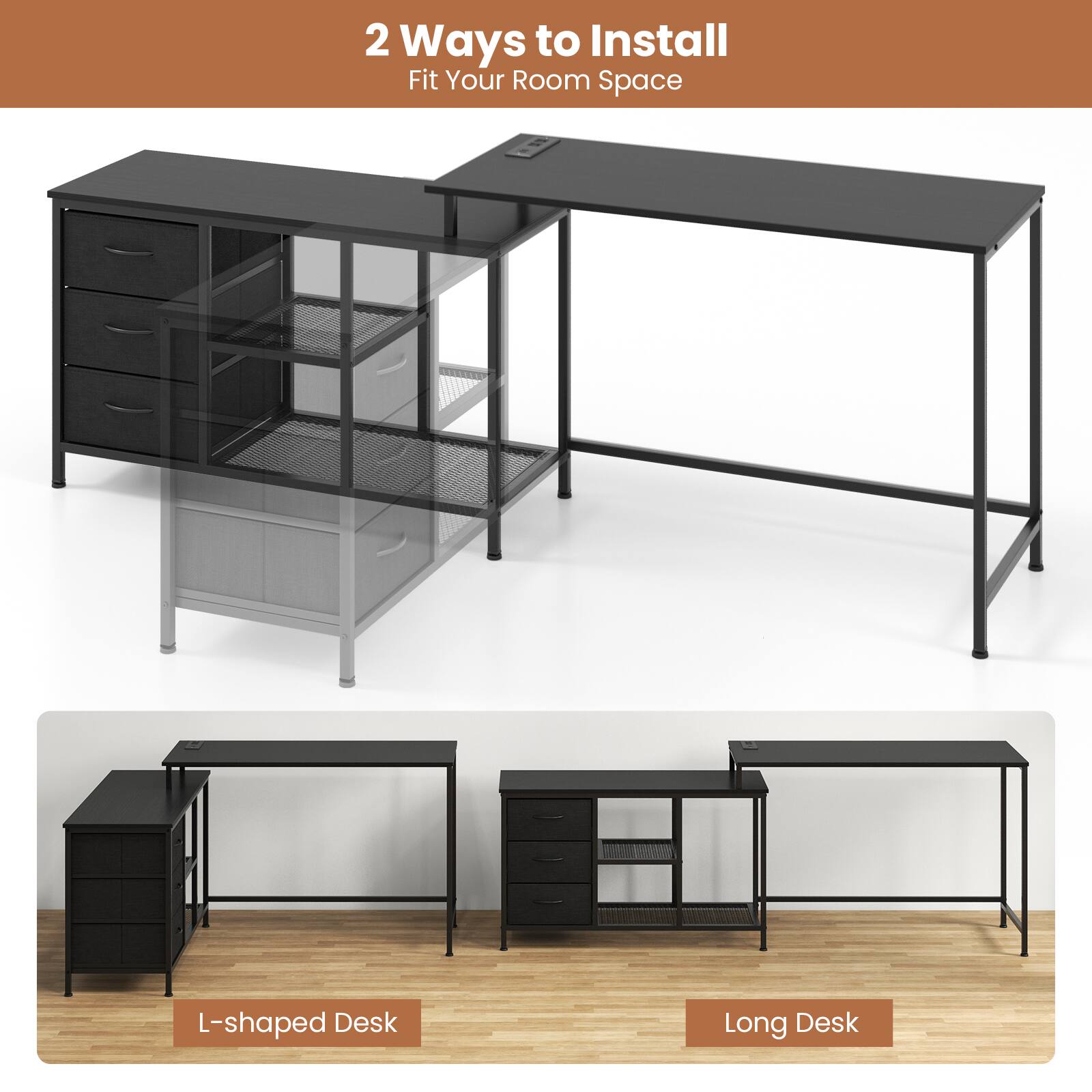 2 Ways to Install
Fit Your Room Space
L-shaped Desk
Long Desk