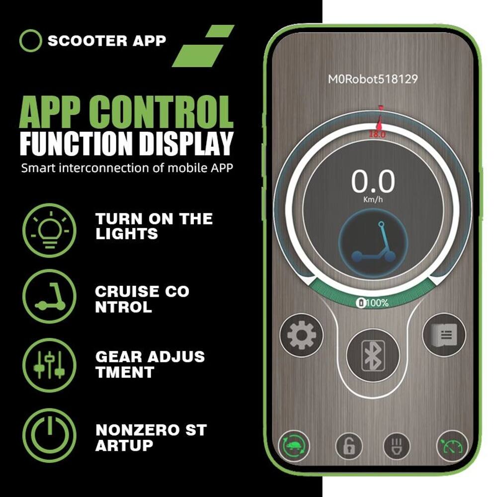 SCOOTER APP  
APP CONTROL FUNCTION DISPLAY  
Smart interconnection of mobile APP  

TURN ON THE LIGHTS  
CRUISE CONTROL  
GEAR ADJUSTMENT  
NONZERO STARTUP  

M0Robot518129  
18.0  
0.0 Km/h  
0100%