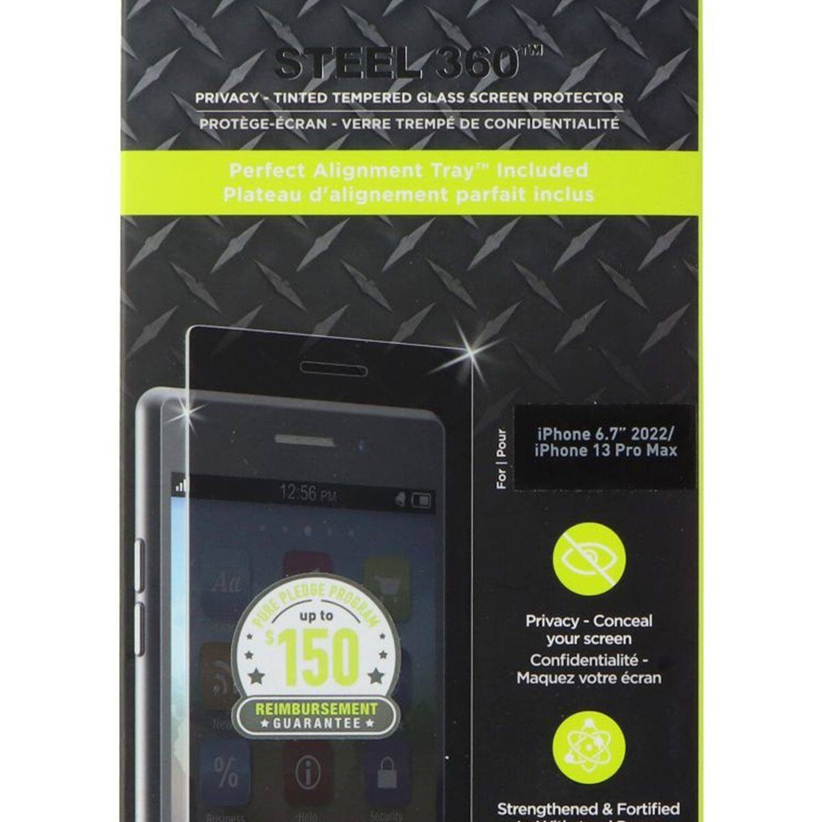 STEEL 360™  
PRIVACY - TINTED TEMPERED GLASS SCREEN PROTECTOR  
PROTÈGE-ÉCRAN - VERRE TREMPÉ DE CONFIDENTIALITÉ  

Perfect Alignment Tray™ Included  
Plateau d'alignement parfait inclus  

For iPhone 6.7" 2022/ iPhone 13 Pro Max  

Privacy - Conceal your screen  
Confidentialité - Masquez votre écran  

Strengthened & Fortified  

Aa PLEDGE PURE up to $150 REIMBURSEMENT GUARANTEE