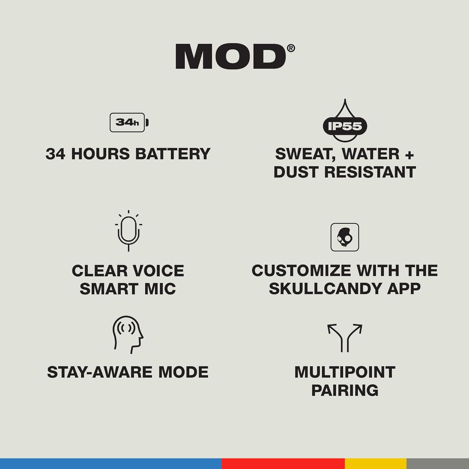R MOD 34h IP55 34 HOURS BATTERY SWEAT, WATER + DUST RESISTANT CLEAR VOICE SMART MIC CUSTOMIZE WITH THE SKULLCANDY APP STAY-AWARE MODE MULTIPOINT PAIRING