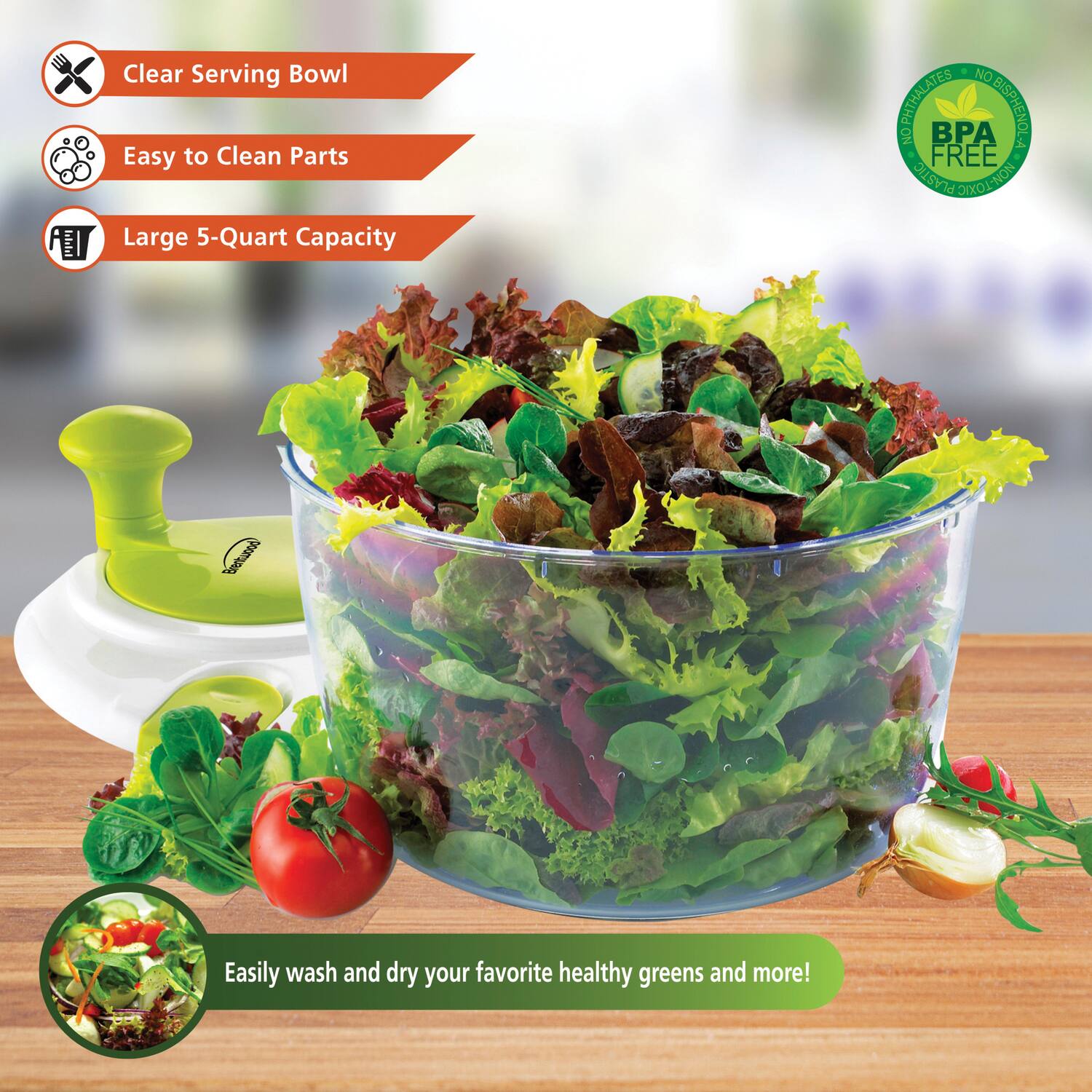 Clear Serving Bowl  
Easy to Clean Parts  
Large 5-Quart Capacity  
NO PHIMALATES  
BISPHENOL A  
NO BPA FREE PLASTIC  
NON-TOXIC  
Easily wash and dry your favorite healthy greens and more!