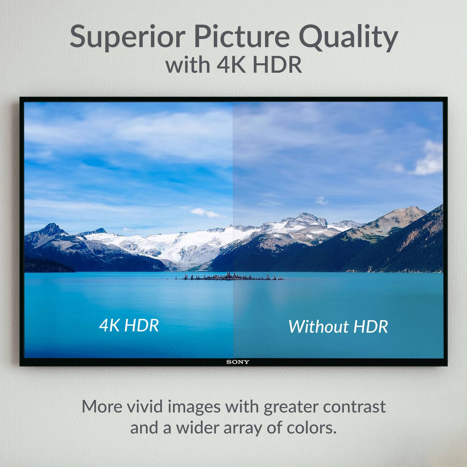 Superior Picture Quality with 4K HDR

4K HDR Without HDR

More vivid images with greater contrast and a wider array of colors.