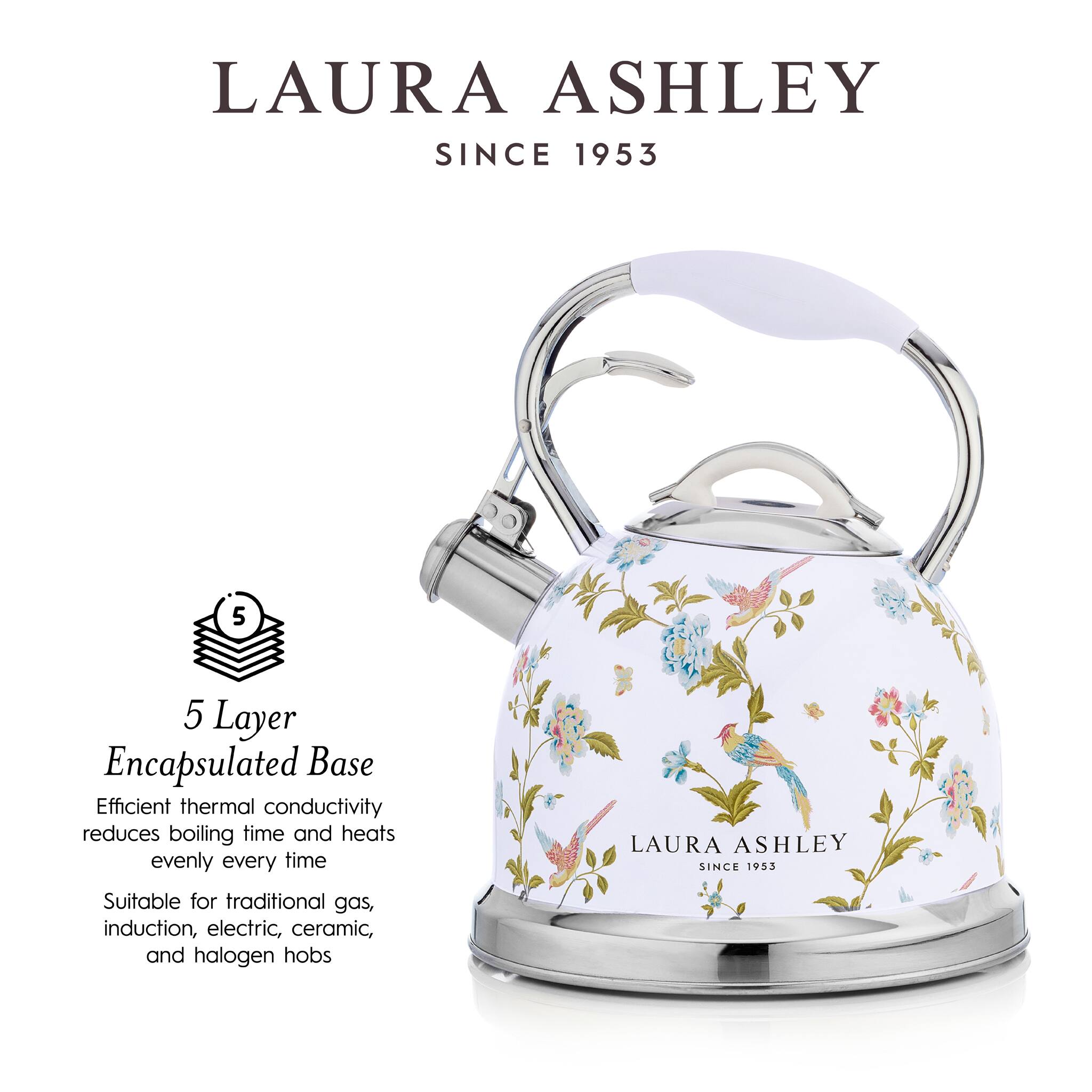 LAURA ASHLEY  
SINCE 1953  

5 Layer Encapsulated Base  
Efficient thermal conductivity reduces boiling time and heats evenly every time  

Suitable for traditional gas, induction, electric, ceramic, and halogen hobs