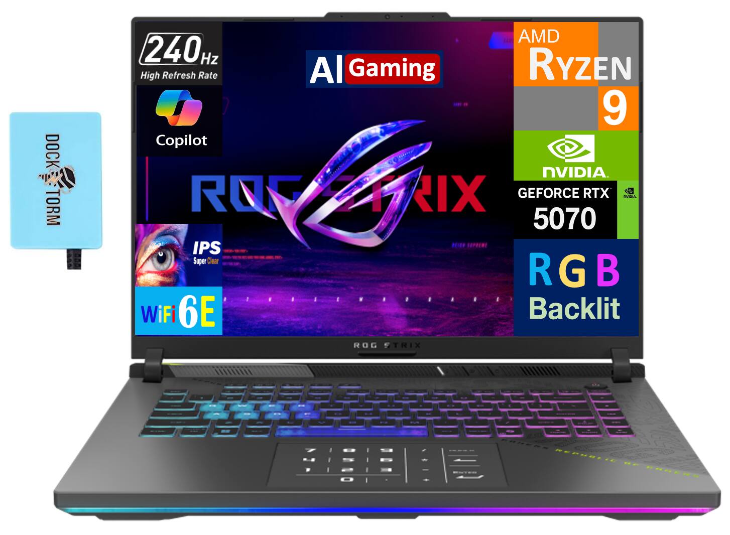 - DOCK TORM
- 240Hz High Refresh Rate
- AI Gaming
- Copilot
- AMD Ryzen 9
- NVIDIA GeForce RTX 5070
- IPS Super Clear
- RGB Backlit
- WiFi 6E
- ROG STRIX