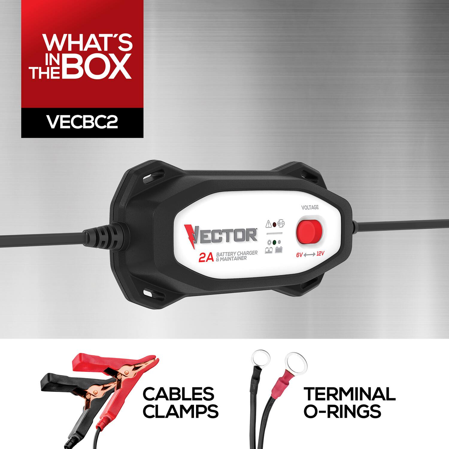WHAT'S IN THE BOX  
VECBC2  
VECTOR BATTERY CHARGER 2A 5 MAINTAINER 6V  
VOLTAGE  
CABLES CLAMPS  
TERMINAL O-RINGS