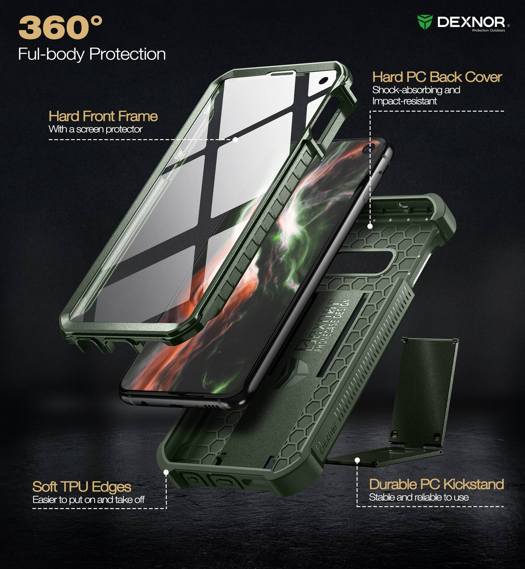 360° Full-body Protection

- Hard Front Frame
  - With a screen protector

- Hard PC Back Cover
  - Shock-absorbing and impact-resistant

- Soft TPU Edges
  - Easier to put on and take off

- Durable PC Kickstand
  - Stable and reliable to use

DEXNOR
Protection Outfitters