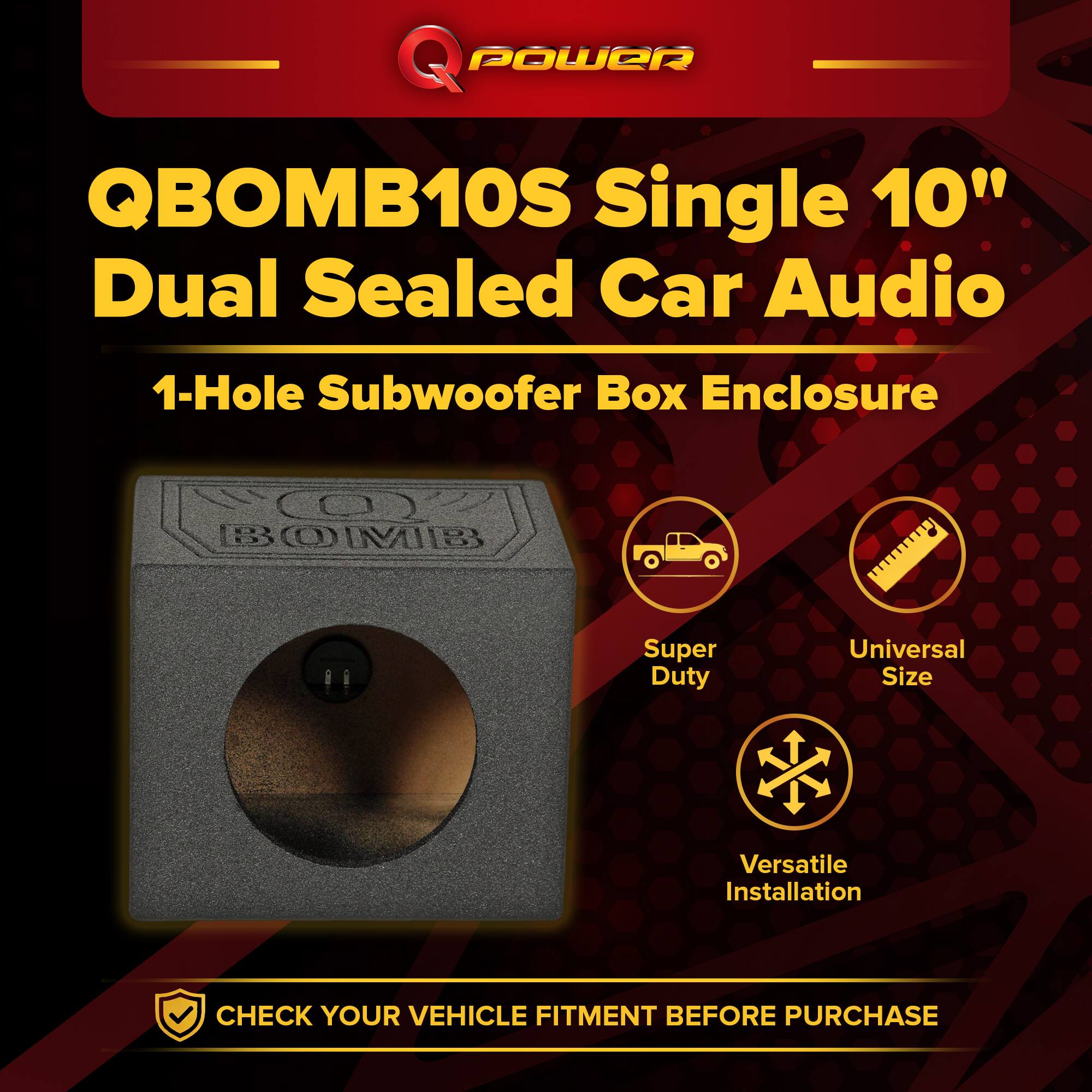 Q POWER QBOMB10S Single 10" Dual Sealed Car Audio 1-Hole Subwoofer Box Enclosure

- Super Duty
- Universal Size
- Versatile Installation

CHECK YOUR VEHICLE FITMENT BEFORE PURCHASE