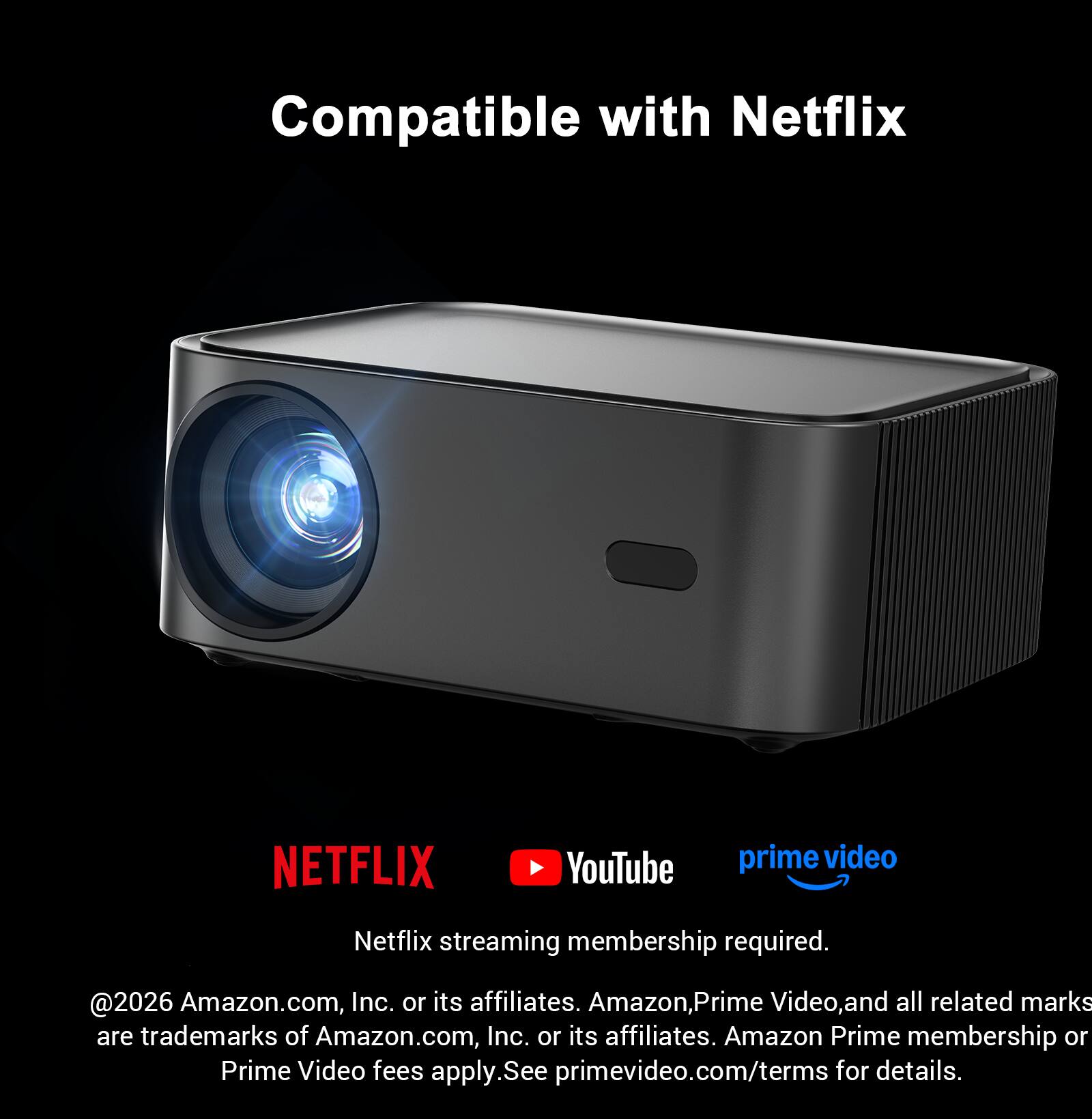 Compatible with Netflix, YouTube, and Prime Video. Netflix streaming membership required.  
©2026 Amazon.com, Inc. or its affiliates. Amazon, Prime Video, and all related marks are trademarks of Amazon.com, Inc. or its affiliates. Amazon Prime membership or Prime Video fees apply. See primevideo.com/terms for details.