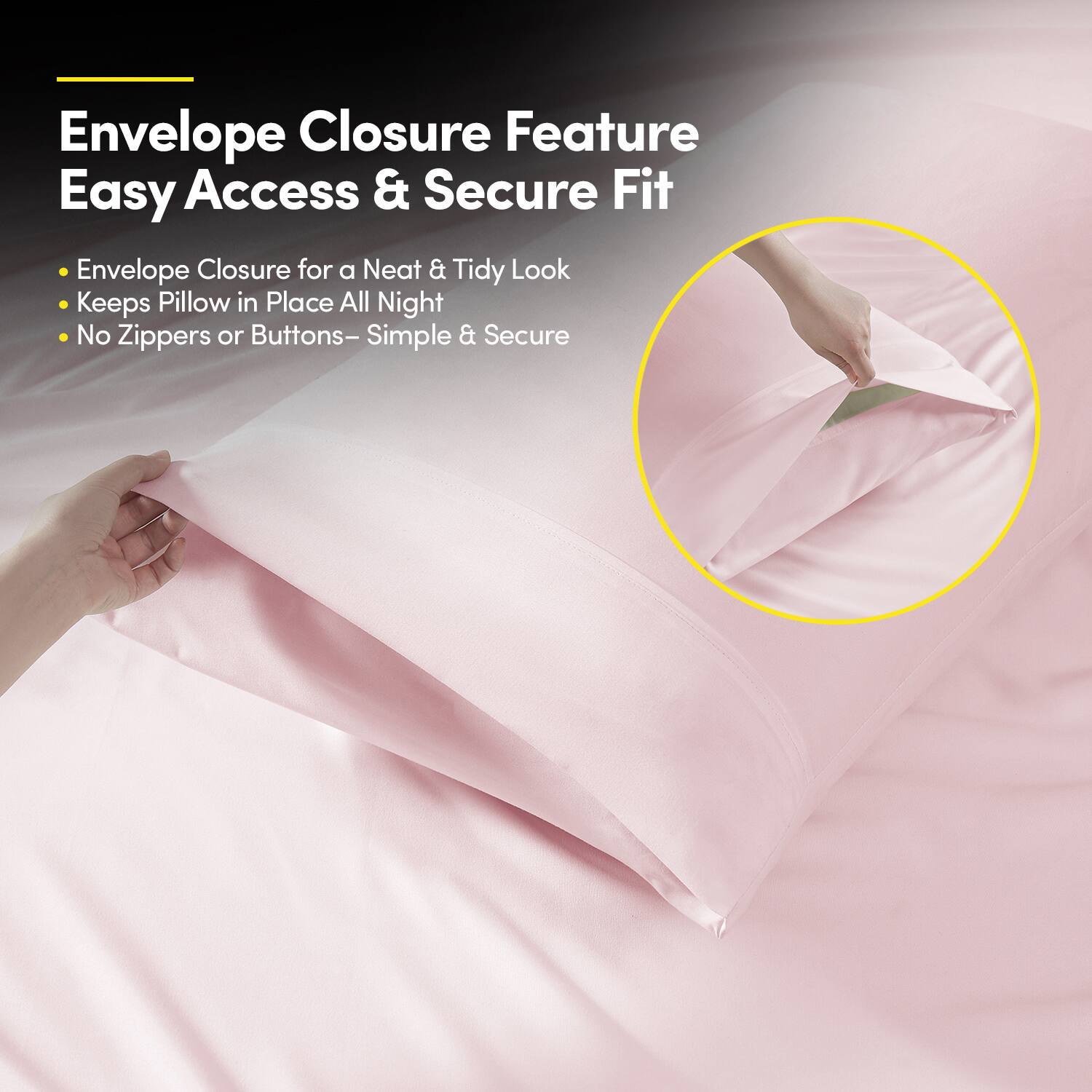 Envelope Closure Feature  
Easy Access & Secure Fit  

- Envelope Closure for a Neat & Tidy Look  
- Keeps Pillow in Place All Night  
- No Zippers or Buttons – Simple & Secure