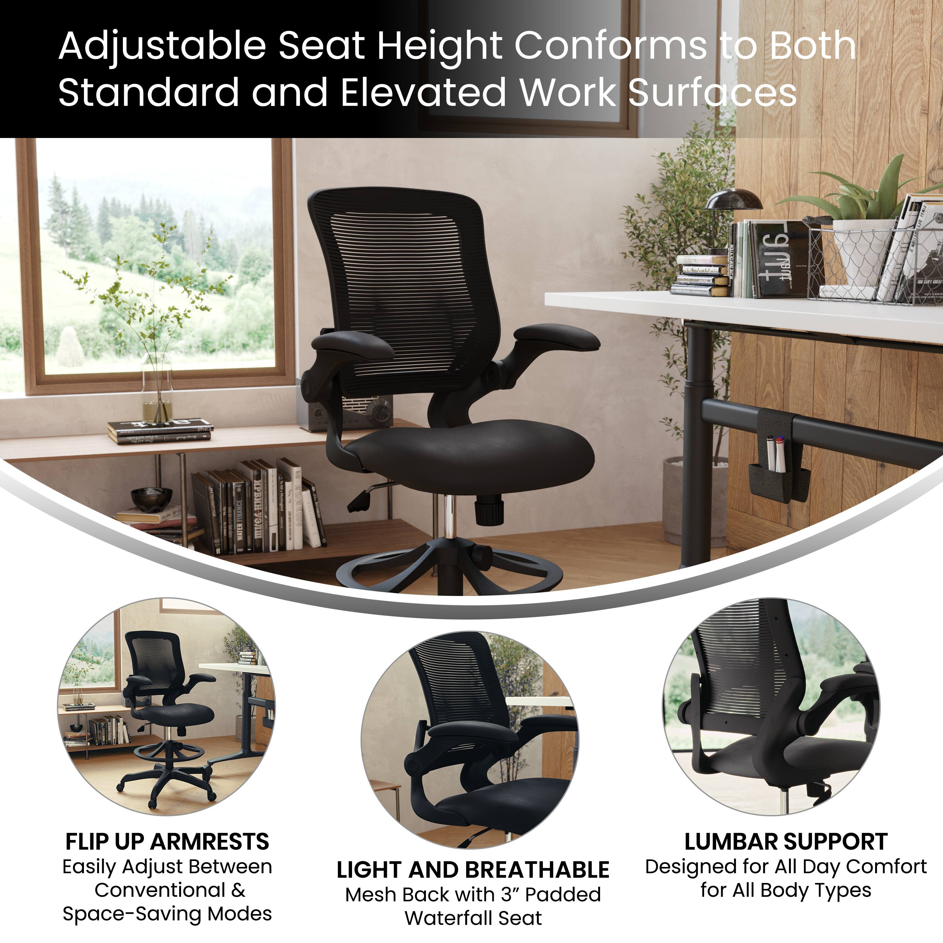 Adjustable Seat Height Conforms to Both Standard and Elevated Work Surfaces

- FLIP UP ARMRESTS
  Easily Adjust Between Conventional & Space-Saving Modes

- LIGHT AND BREATHABLE
  Mesh Back with 3" Padded Waterfall Seat

- LUMBAR SUPPORT
  Designed for All Day Comfort for All Body Types