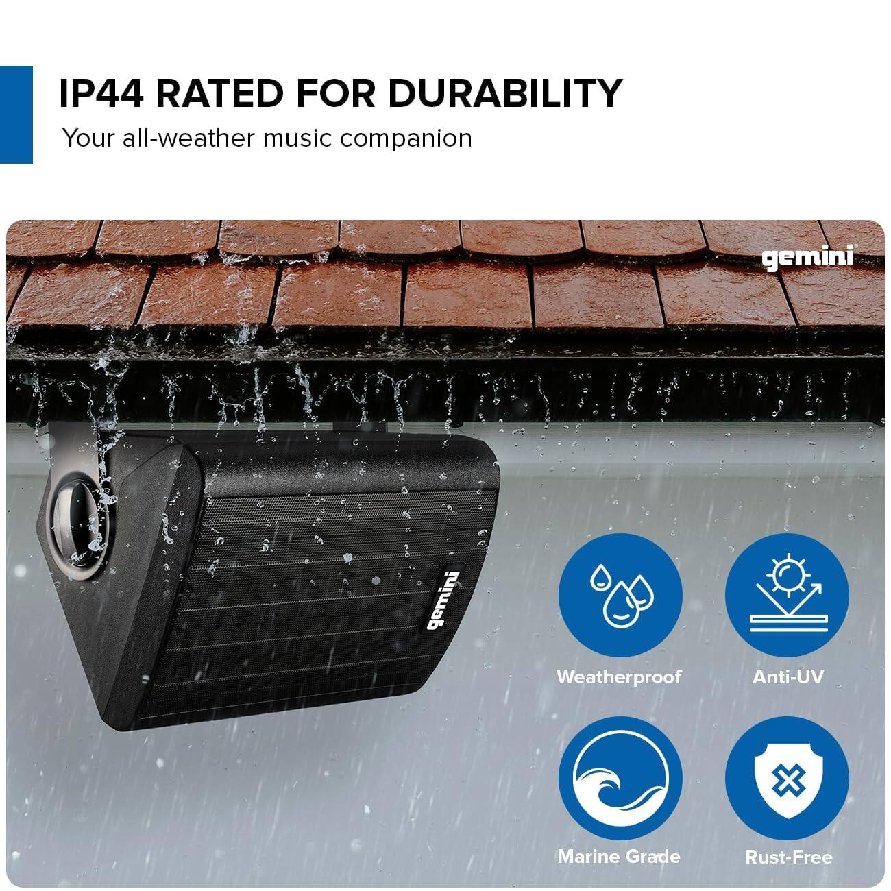 IP44 RATED FOR DURABILITY  
Your all-weather music companion  

gemini  

Weatherproof  
Anti-UV  
Marine Grade  
Rust-Free