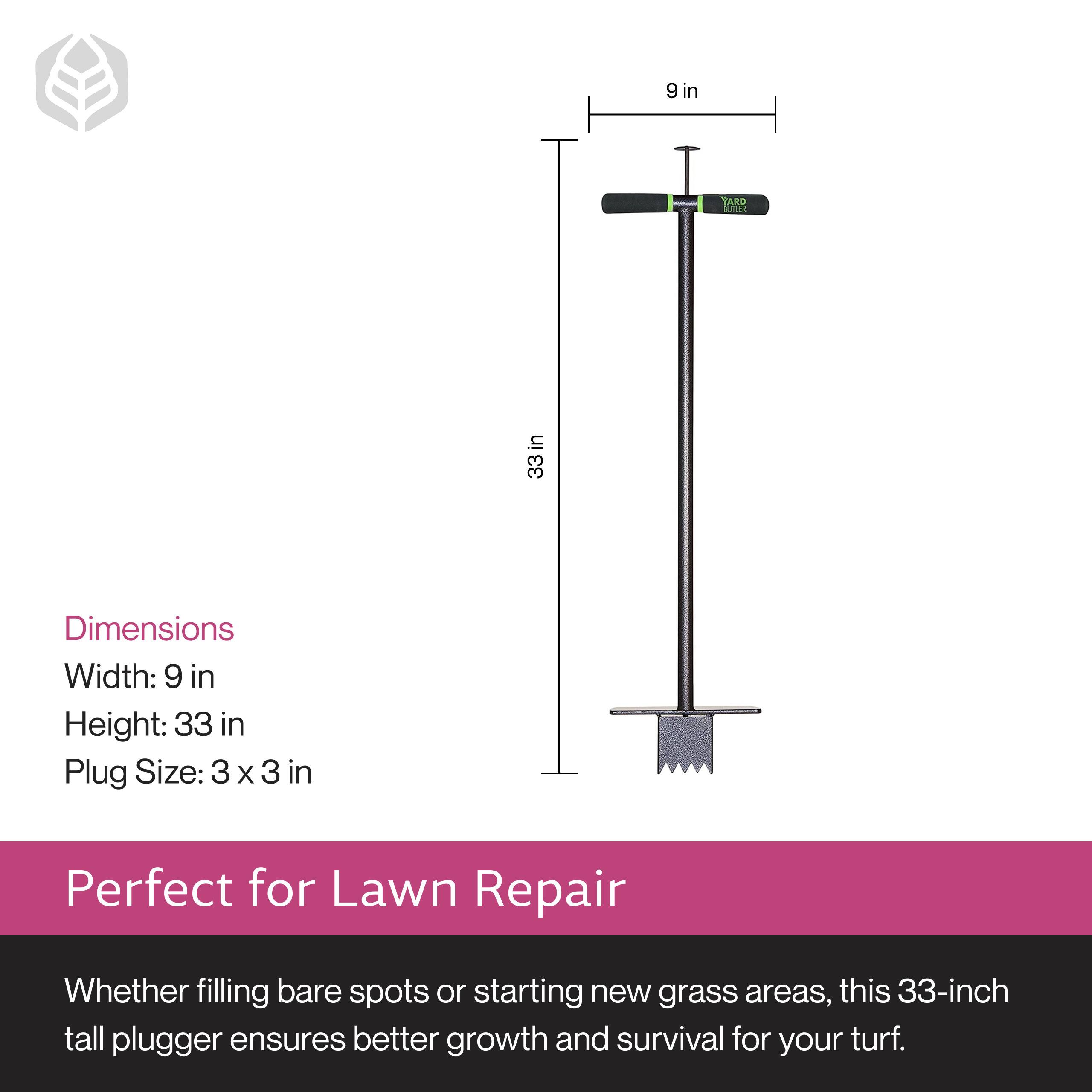 9 in TARD in 33 in

Dimensions
Width: 9 in
Height: 33 in
Plug Size: 3 x 3 in

Perfect for Lawn Repair
Whether filling bare spots or starting new grass areas, this 33-inch tall plugger ensures better growth and survival for your turf.