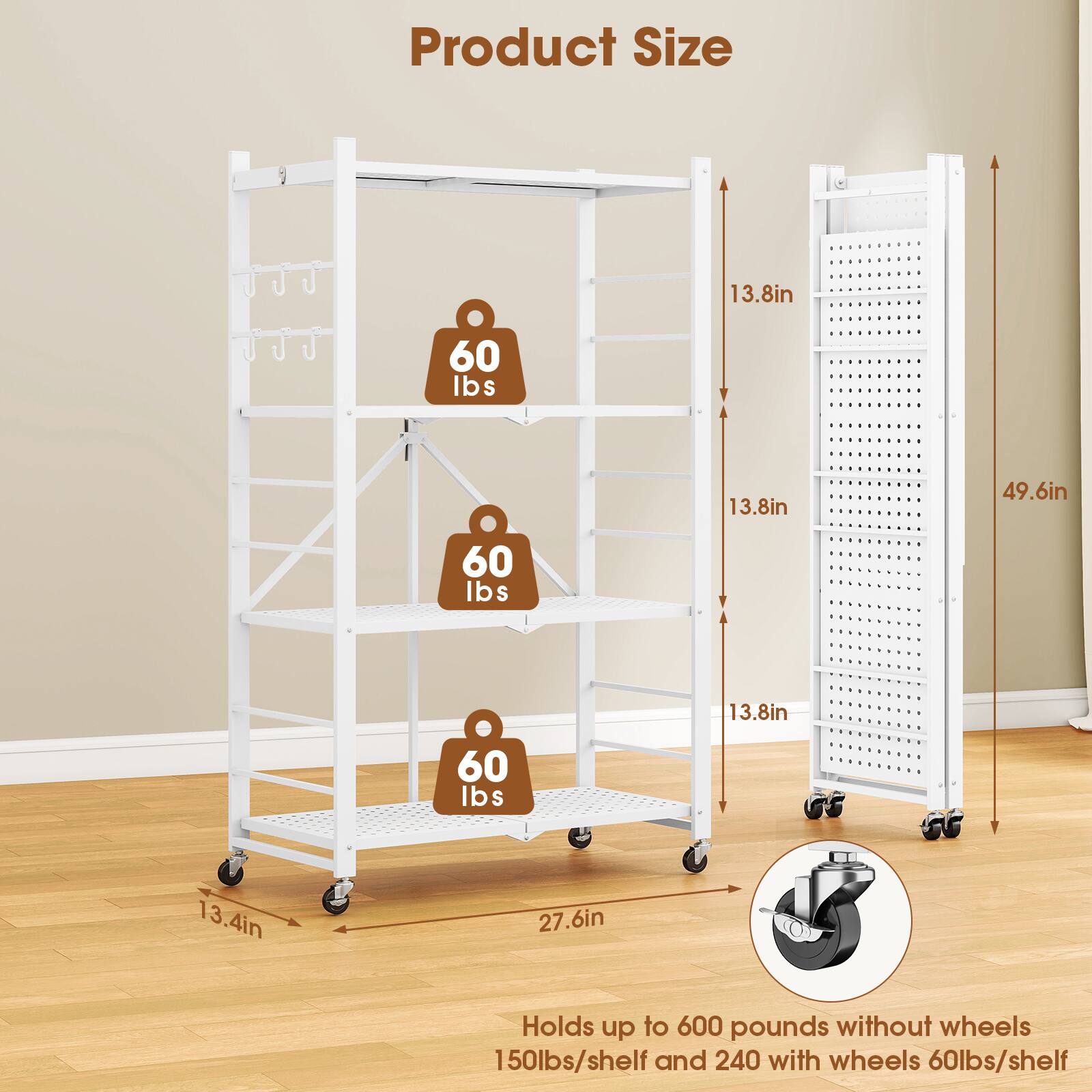 Product Size

- 13.8in
- 49.6in
- 27.6in
- 13.4in

Holds up to 600 pounds without wheels
150lbs/shelf and 240 with wheels 60lbs/shelf
