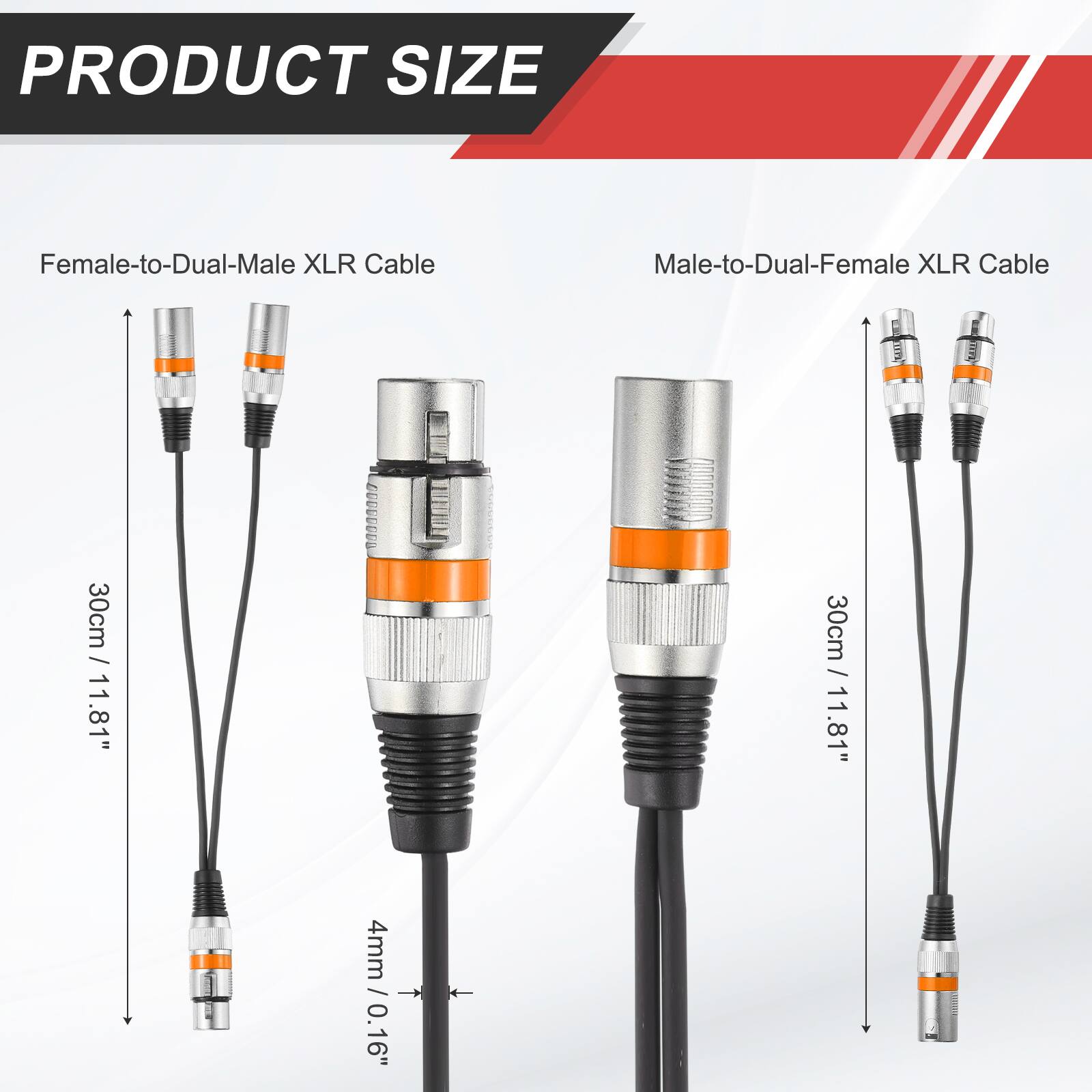 PRODUCT SIZE

Female-to-Dual-Male XLR Cable
Male-to-Dual-Female XLR Cable

30cm / 11.81"
30cm / 11.81"

4mm / 0.16"