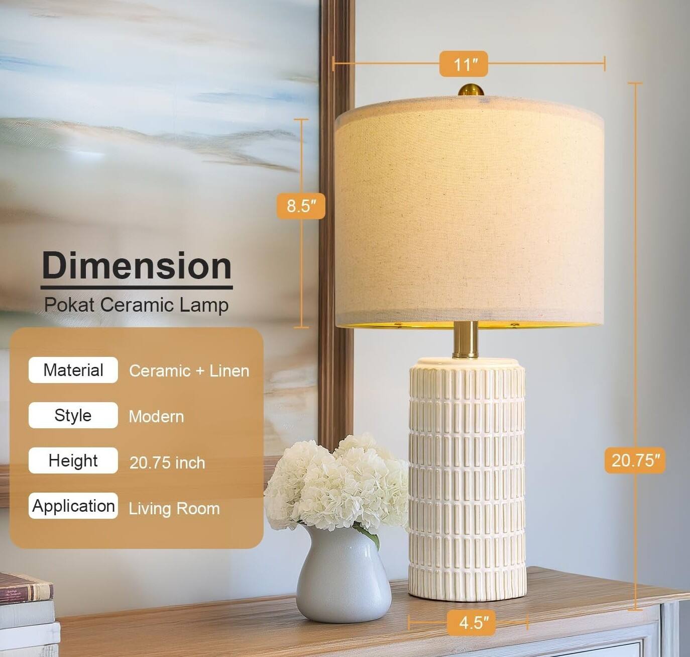 11" 8.5" Dimension Pokat Ceramic Lamp  
Material: Ceramic + Linen  
Style: Modern  
Height: 20.75 inch  
Application: Living Room  
4.5"