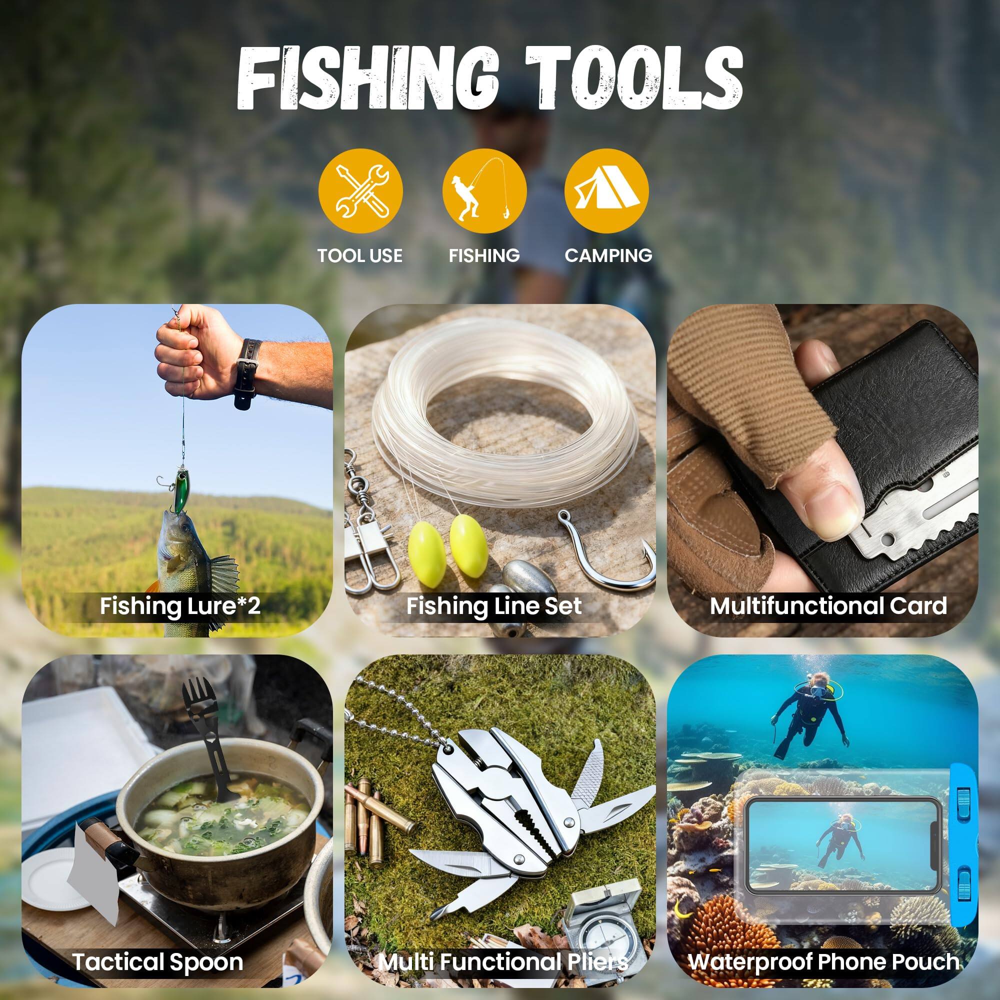 FISHING TOOLS

TOOL USE FISHING CAMPING

- Fishing Lure*2
- Fishing Line Set
- Multifunctional Card
- Tactical Spoon
- Multi Functional Pliers
- Waterproof Phone Pouch